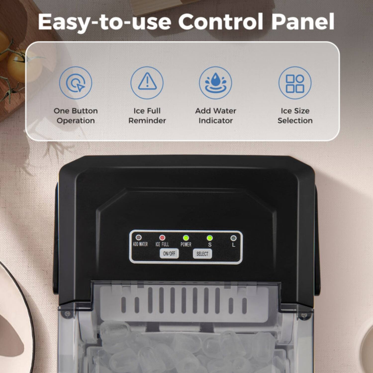Easy-to-use Control Panel

- One Button Operation
- Ice Full Reminder
- Add Water Indicator
- Ice Size Selection

Controls:
- ADD WATER
- ICE FULL
- POWER ON/OFF
- SELECT (S, M, L)
