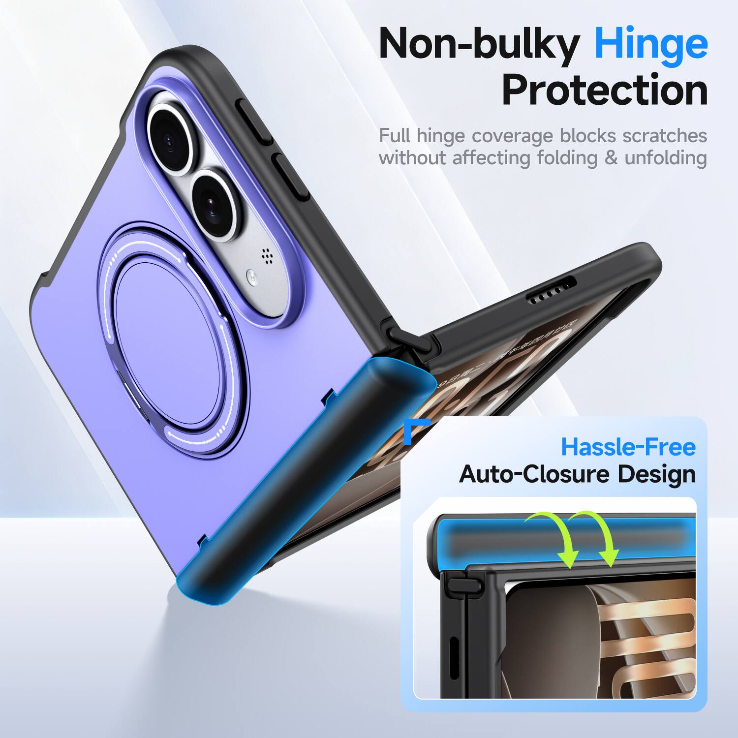 Non-bulky Hinge Protection  
Full hinge coverage blocks scratches without affecting folding & unfolding  

Hassle-Free Auto-Closure Design