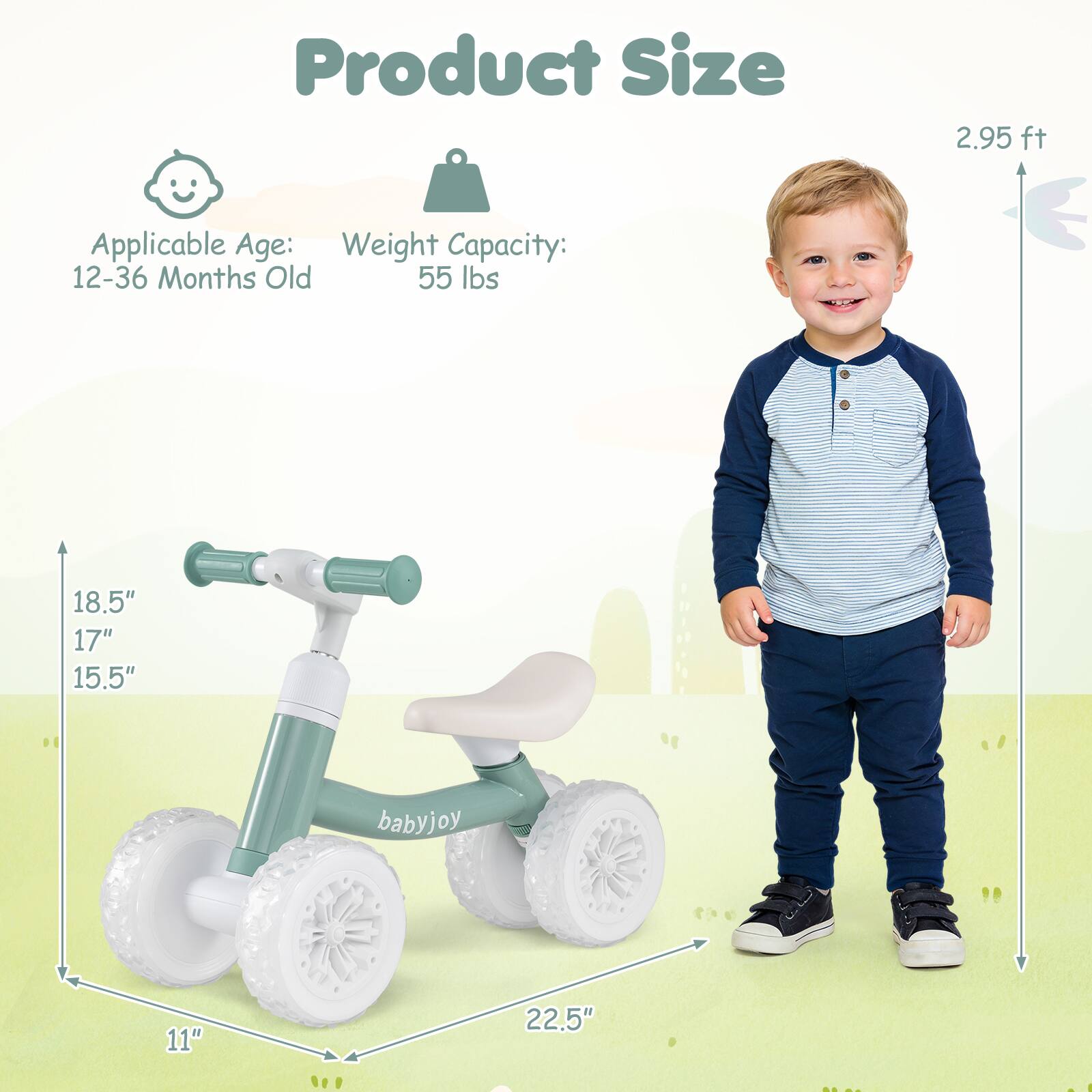 Product Size: 2.95 ft

Applicable Age: 12-36 Months Old

Weight Capacity: 55 lbs

Dimensions: 18.5" x 17" x 15.5" x 11" x 22.5"