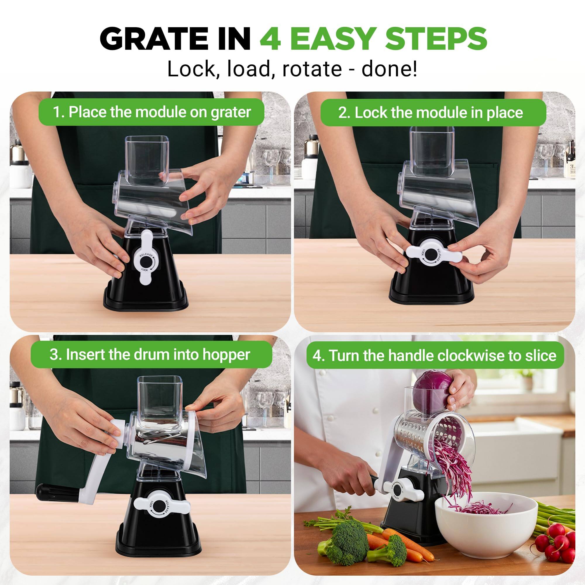 GRATE IN 4 EASY STEPS  
Lock, load, rotate - done!  

1. Place the module on grater  
2. Lock the module in place  
3. Insert the drum into hopper  
4. Turn the handle clockwise to slice