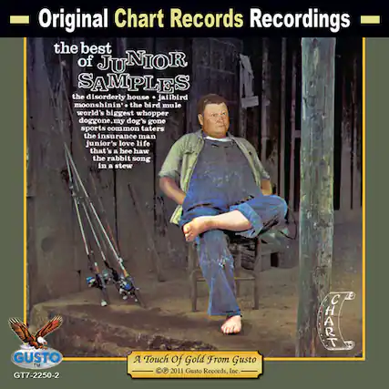 Original Chart Records Recordings
the best of JUNIOR SAMPLES
the disorderly house jailbird moonshinin' the bird mule world's biggest whopper doggone my dog's gone sports common taters the insurance man junior's love life that's a hee hawe the rabbit song in a stew
GUSTO TM GT7-2250-2
A Touch Of Gold From Gusto
© 2011 Gusto Records, Inc.