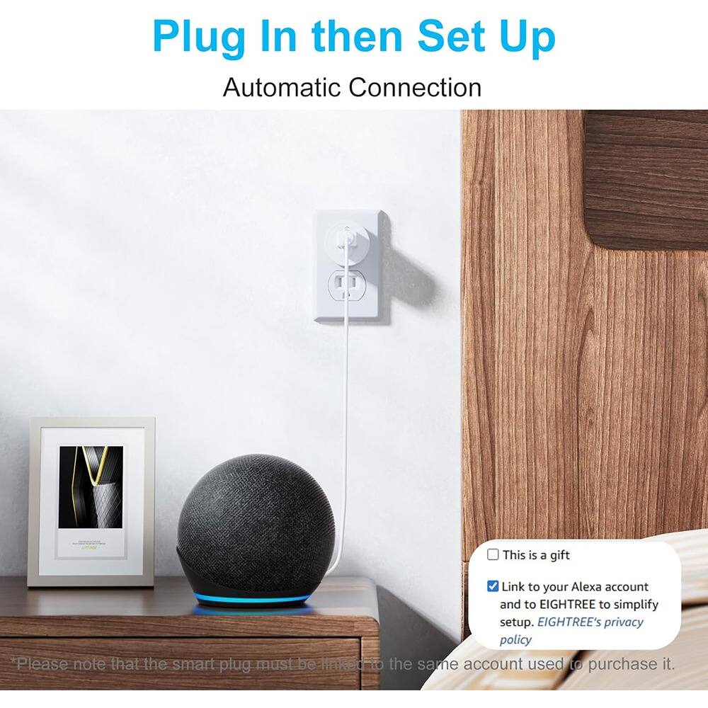 Plug In then Set Up  
Automatic Connection  

*Please note that the smart plug must be linked to the same account used to purchase it.  

This is a gift  
Link to your Alexa account and to EIGHTREE to simplify setup. EIGHTREE's privacy policy