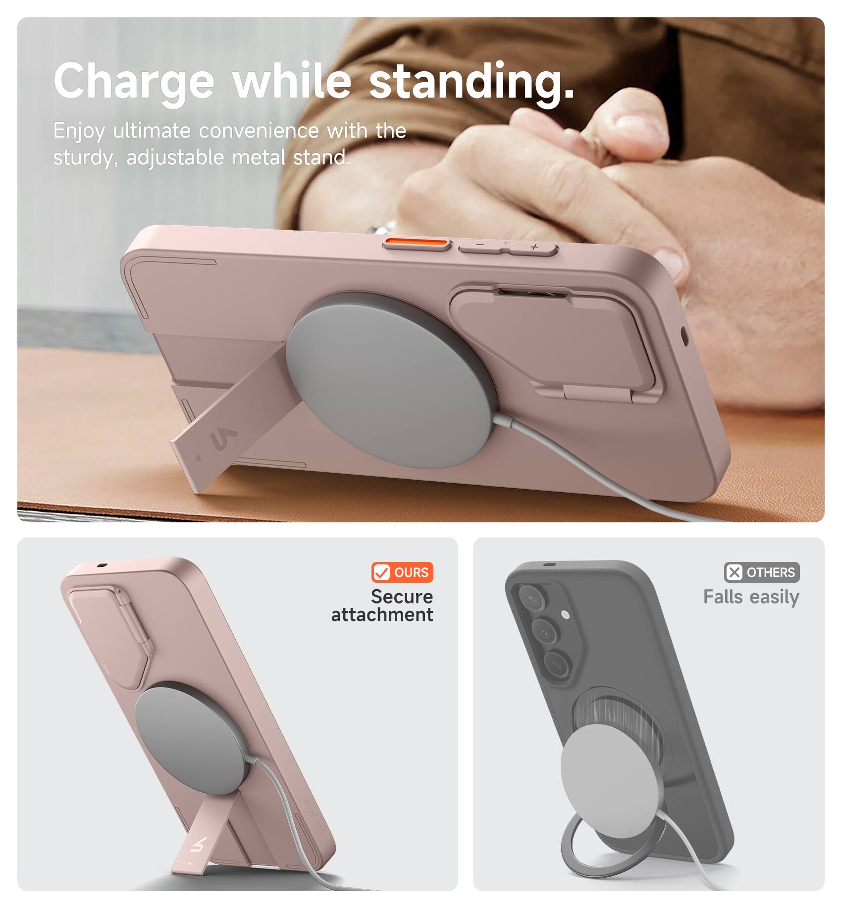 Charge while standing.  
Enjoy ultimate convenience with the sturdy, adjustable metal stand.  

OUR Secure attachment  
OTHERS Falls easily