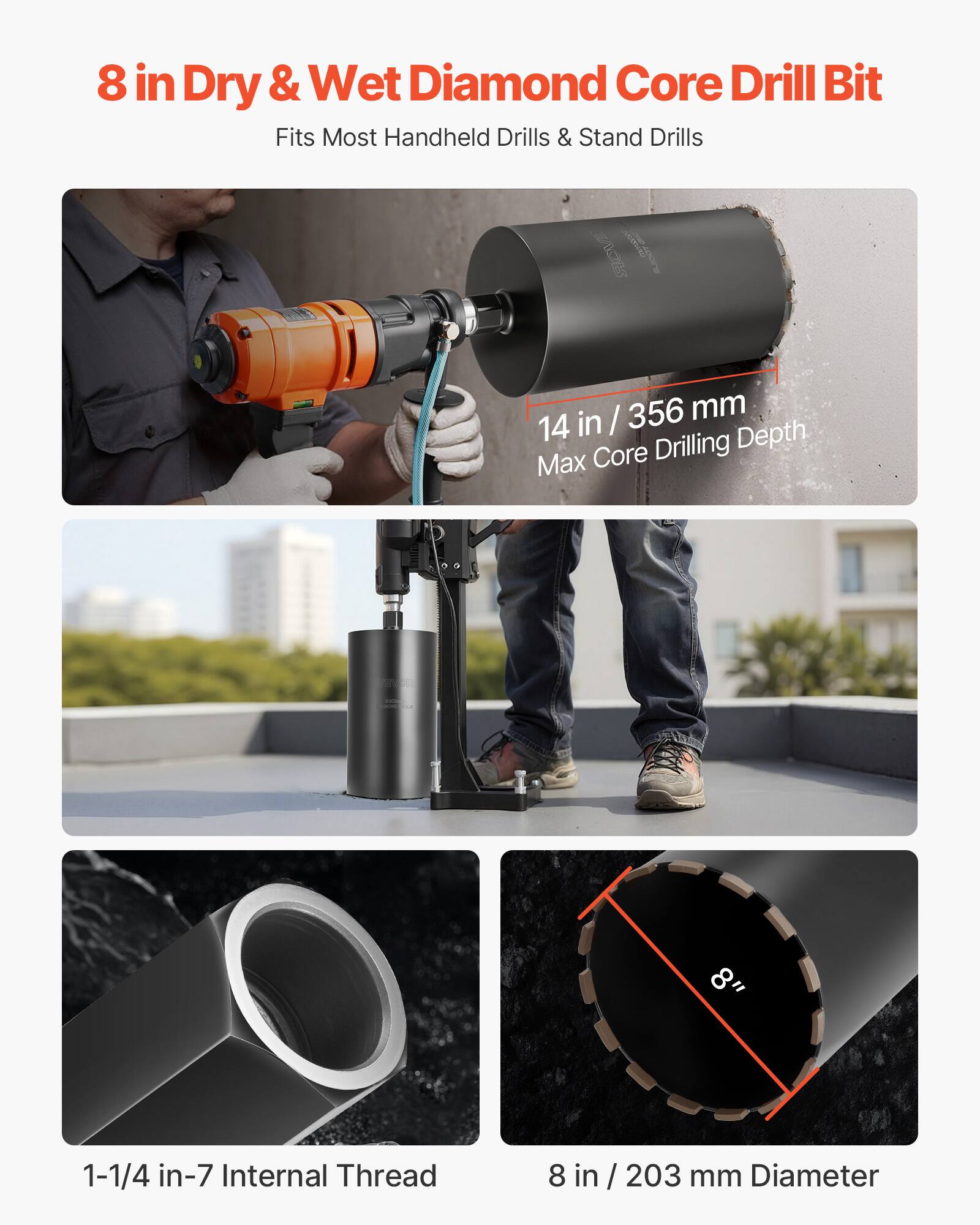 8 in Dry & Wet Diamond Core Drill Bit  
Fits Most Handheld Drills & Stand Drills  

14 in / 356 mm Max Core Drilling Depth  

1-1/4 in-7 Internal Thread  

8 in / 203 mm Diameter