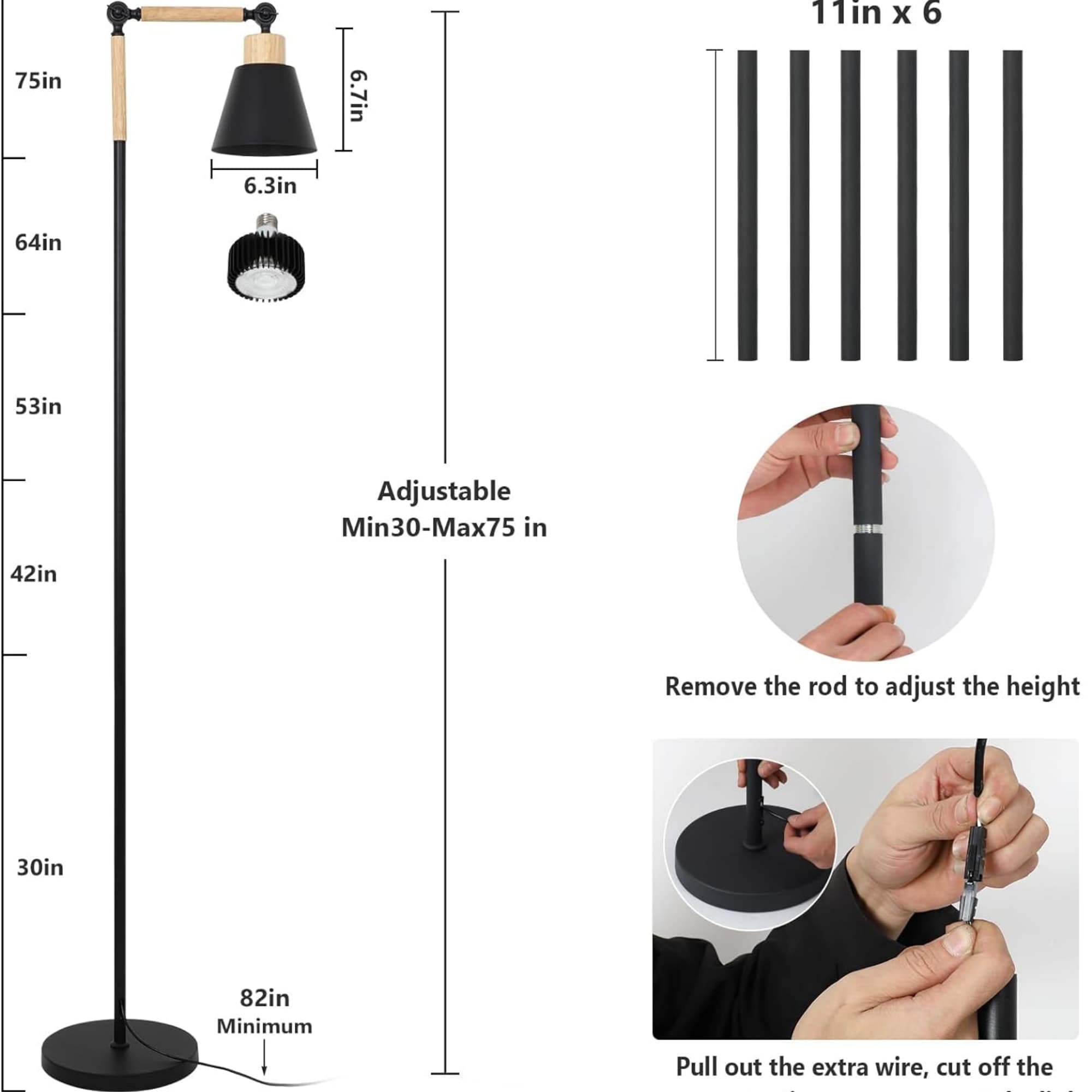 11in x 6

75in
6.7in
6.3in
64in
53in
42in
30in
82in

Adjustable Min30-Max75 in

Remove the rod to adjust the height

Pull out the extra wire, cut off the