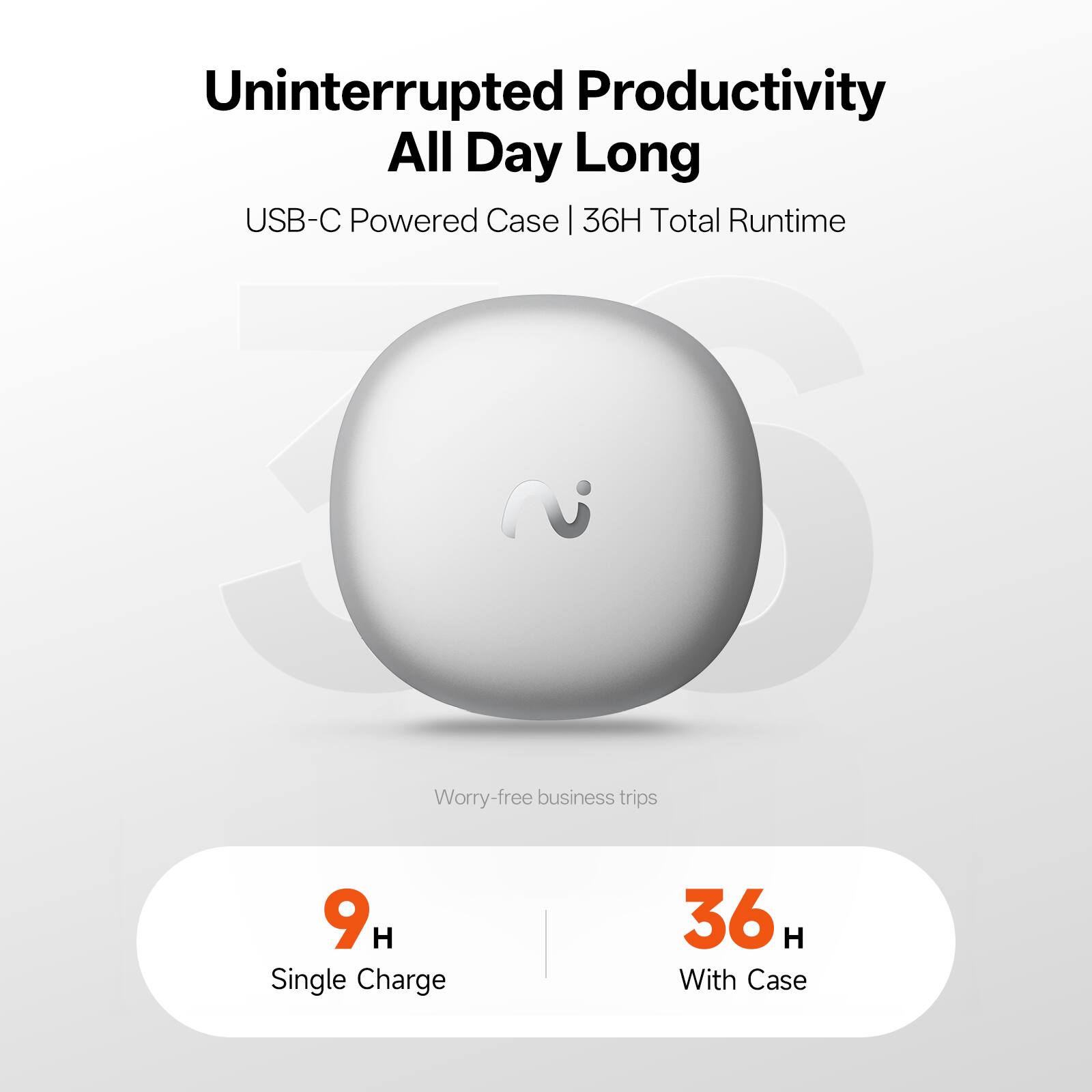 Uninterrupted Productivity All Day Long  
USB-C Powered Case | 36H Total Runtime  

Worry-free business trips  

9 H  
Single Charge  

36 H  
With Case