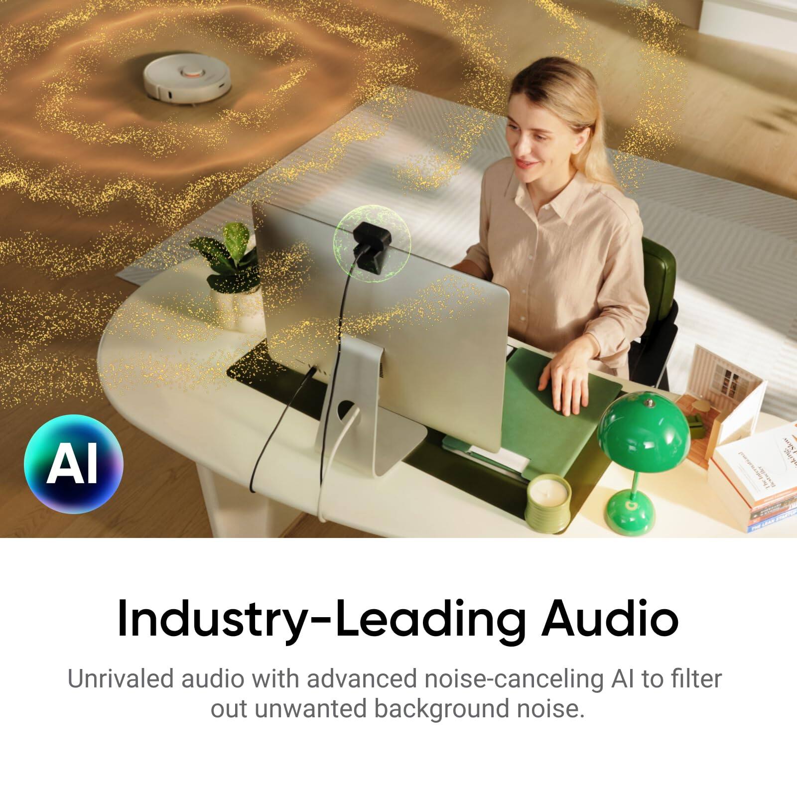 Industry-Leading Audio

Unrivaled audio with advanced noise-canceling AI to filter out unwanted background noise.