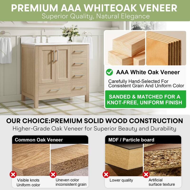 PREMIUM AAA WHITEOAK VENEER  
Superior Quality, Natural Elegance  
AAA White Oak Veneer  
Carefully Hand-Selected For Consistent Grain And Uniform Color  
Sanded & Matched For A Knot-Free, Uniform Finish  

OUR CHOICE: PREMIUM SOLID WOOD CONSTRUCTION  
Higher-Grade Oak Veneer for Superior Beauty and Durability  

Common Oak Veneer  
Visible knots  
Uneven color  
Inconsistent grain  

MDF / Particle board  
Lower quality  
Artificial surface texture
