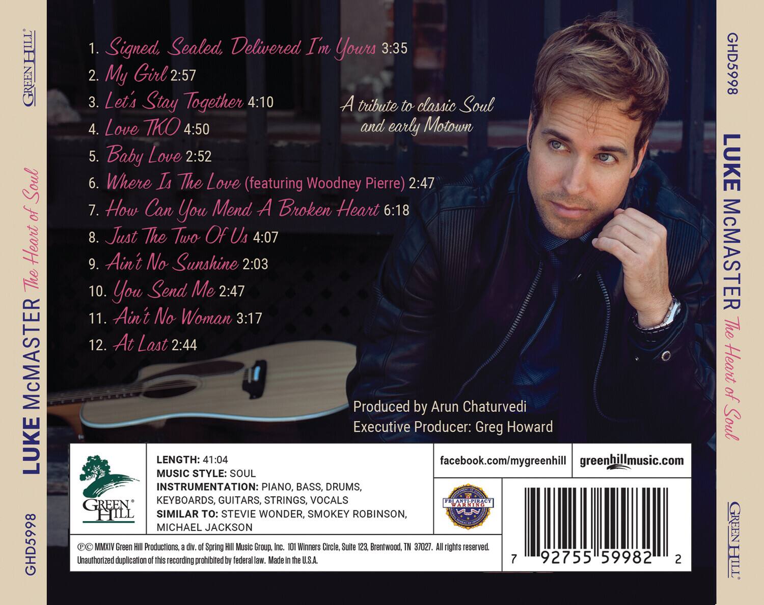 **LUKE MCMASTER**  
**The Heart of Soul**  
**GREENHILL**  
**GHD5998**  

1. Signed, Sealed, Delivered I'm Yours 3:35  
2. My Girl 2:57  
3. Let's Stay Together 4:10  
4. Love THO 4:50  
5. Baby Love 2:52  
6. Where Is The Love (featuring Woodney Pierre) 2:47  
7. How Can You Mend A Broken Heart 6:18  
8. Just The Two Of Us 4:07  
9. Ain't No Sunshine 2:03  
10. You Send Me 2:47  
11. Ain't No Woman 3:17  
12. At Last 2:44  

A tribute to classic Soul and early Motown  

Produced by Arun Chaturvedi  
Executive Producer: Greg Howard  

**LENGTH: 41:04**  
**MUSIC STYLE: SOUL**  
**INSTRUMENTATION: PIANO, BASS, DRUMS, KEYBOARDS, GUITARS