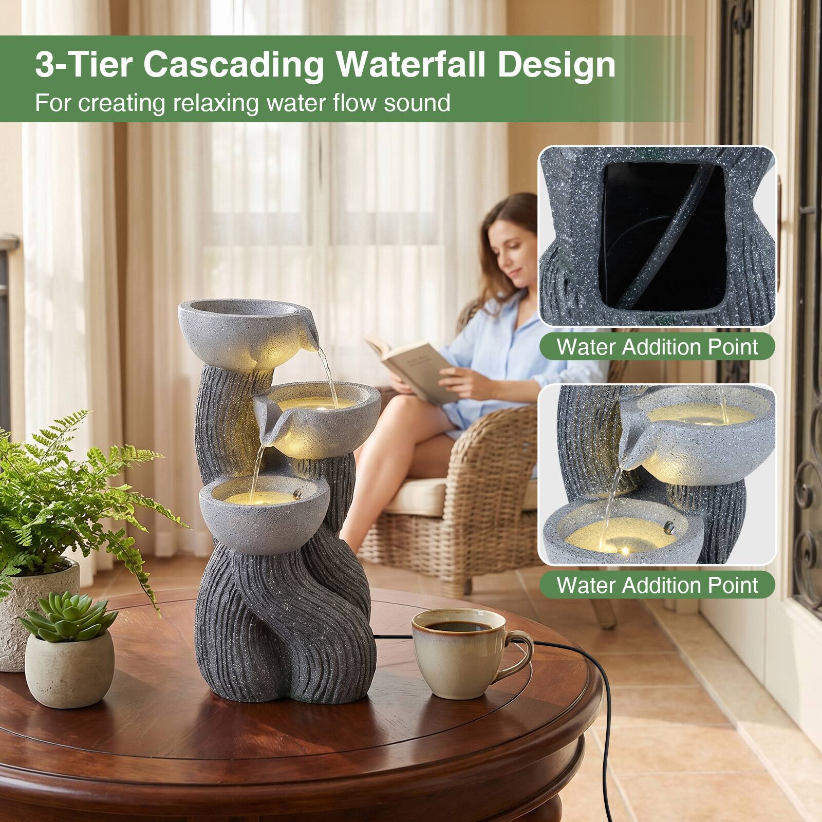 3-Tier Cascading Waterfall Design  
For creating relaxing water flow sound  

Water Addition Point  
Water Addition Point