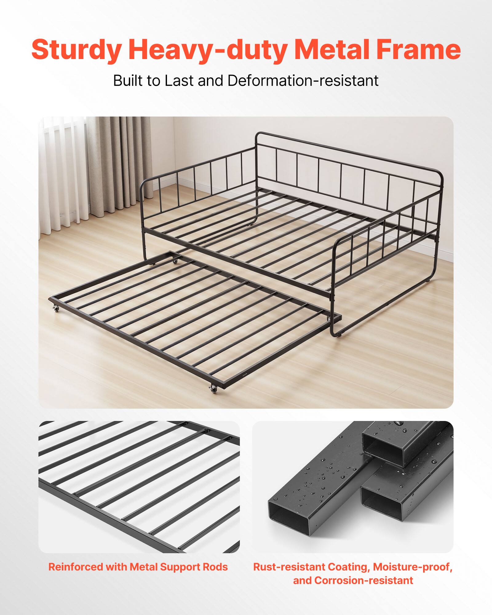 Sturdy Heavy-duty Metal Frame  
Built to Last and Deformation-resistant  

Reinforced with Metal Support Rods  

Rust-resistant Coating, Moisture-proof, and Corrosion-resistant