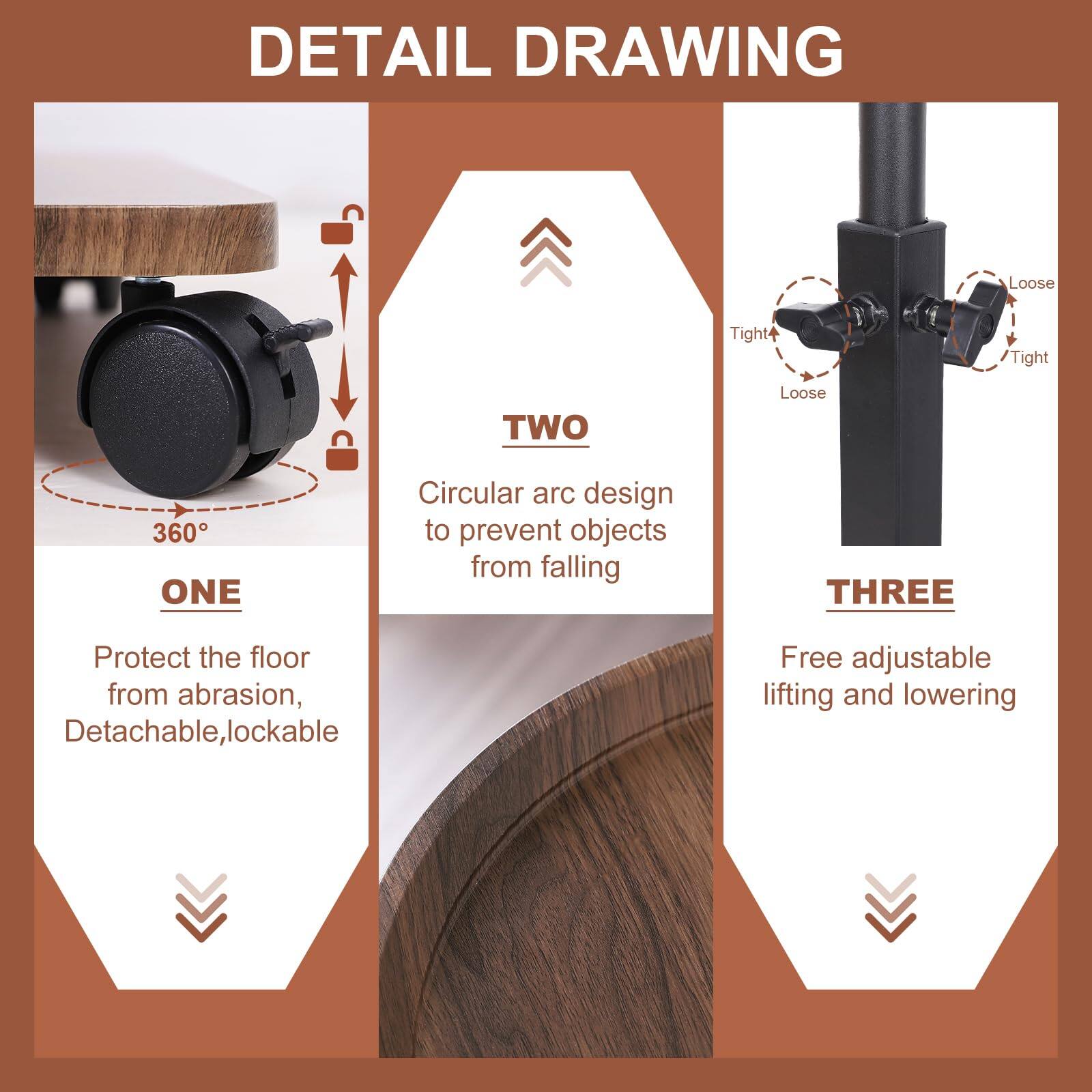 DETAIL DRAWING

ONE  
Protect the floor from abrasion, Detachable, lockable

TWO  
Circular arc design to prevent objects from falling

THREE  
Free adjustable lifting and lowering