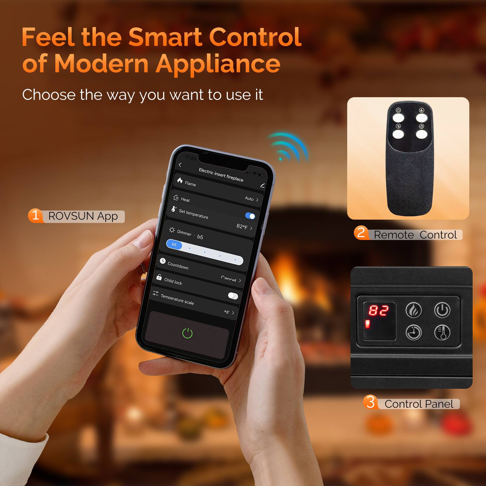 Feel the Smart Control of Modern Appliance  
Choose the way you want to use it  

1. ROVSUN App  
   - Electric insert fireplace  
   - Flame  
   - Heat  
   - Set temperature  
   - Dimmer  
   - Auto  
   - Countdown  
   - Child lock  
   - Temperature scale  

2. Remote Control  

3. Control Panel