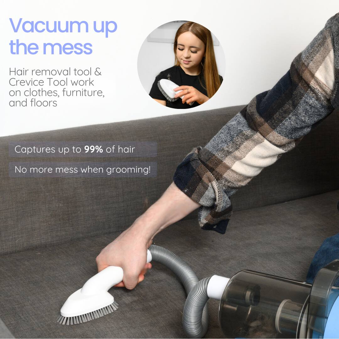 Vacuum up the mess

Hair removal tool & Crevice Tool work on clothes, furniture, and floors

Captures up to 99% of hair

No more mess when grooming!