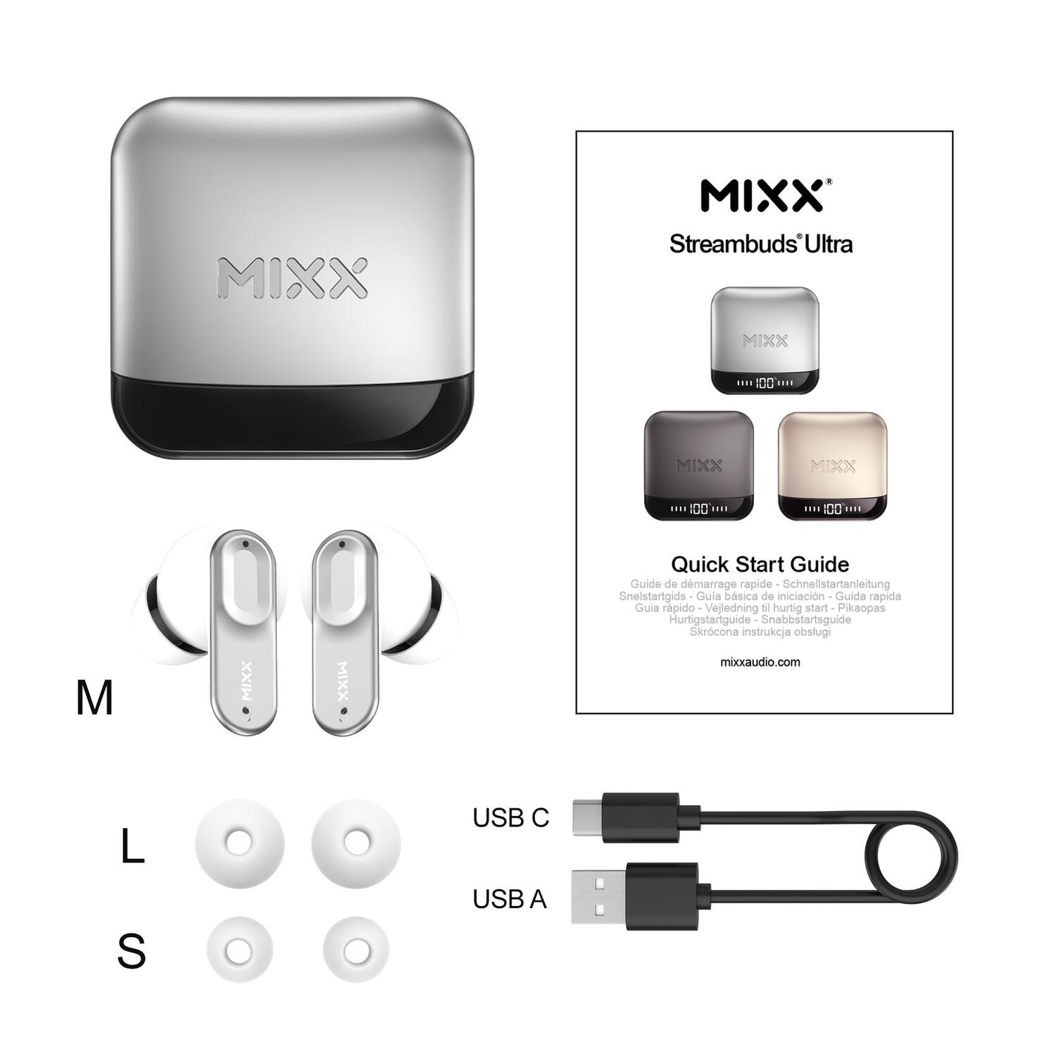 MIXX Streambuds Ultra

Quick Start Guide

Guide de démarrage rapide  
Schnellstartanleitung  
Snelstartgids  
Guía básica de iniciación  
Guida rapida  
Guía rápida  
Vejedning le hurtig start  
Pikaopas  
Hurtigstartguide  
Snabbstartsguide  
Skrócona instrukcja obsługi

mixxaudio.com

USB C  
USB A

M  
L  
S