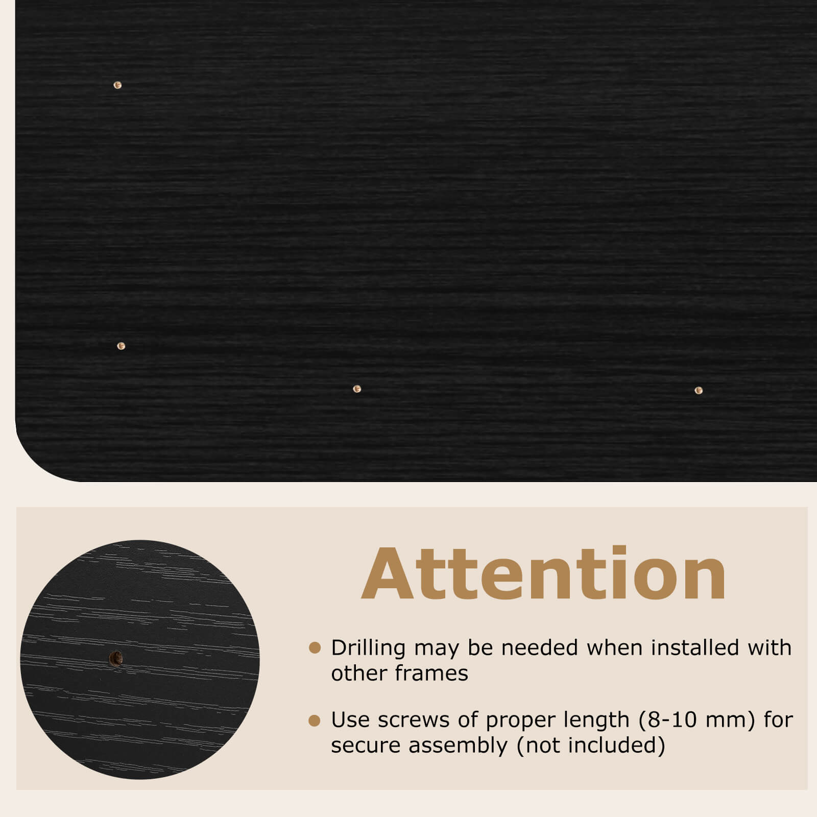Attention  
Drilling may be needed when installed with other frames  
Use screws of proper length (8-10 mm) for secure assembly (not included)