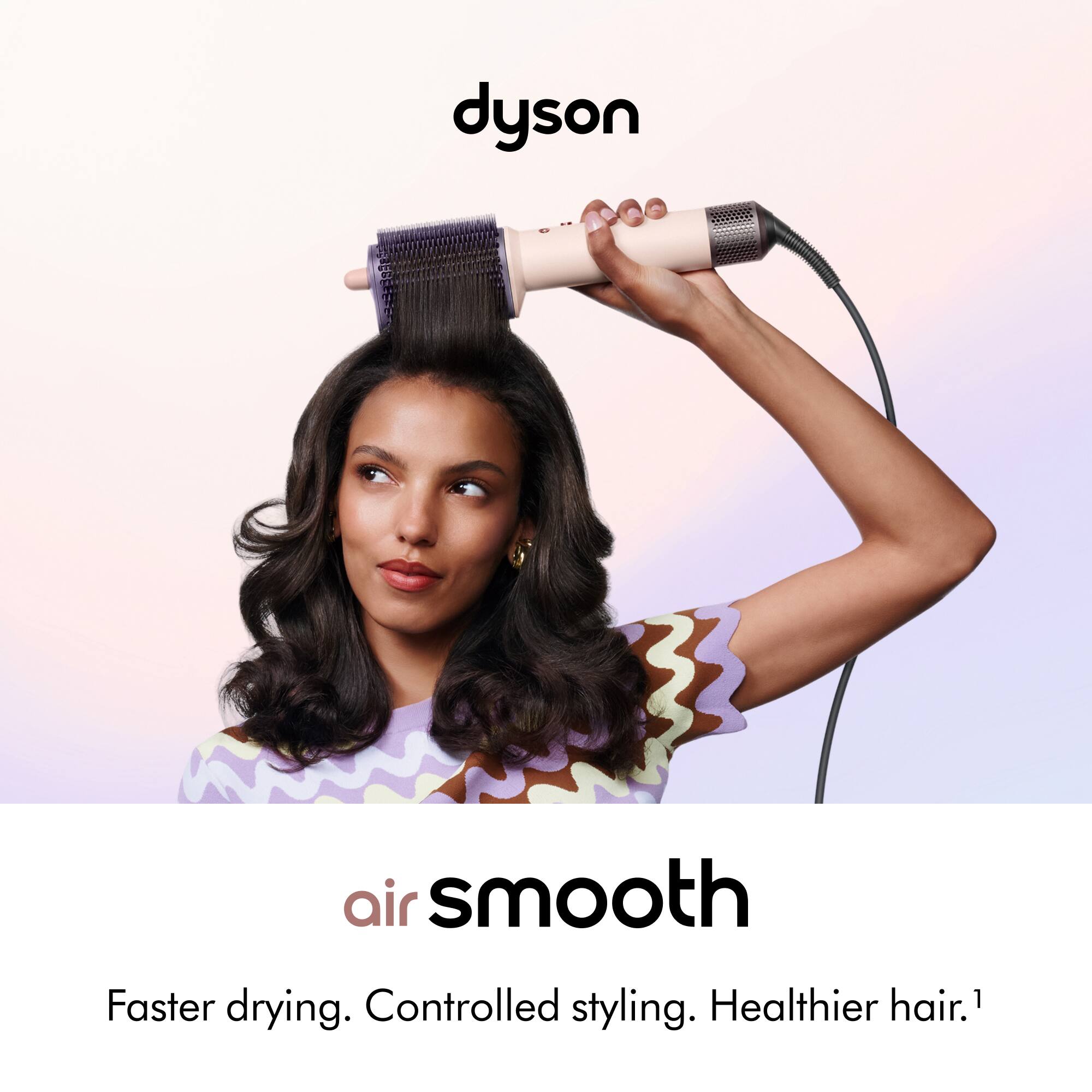 dyson
air smooth
Faster drying. Controlled styling. Healthier hair.1