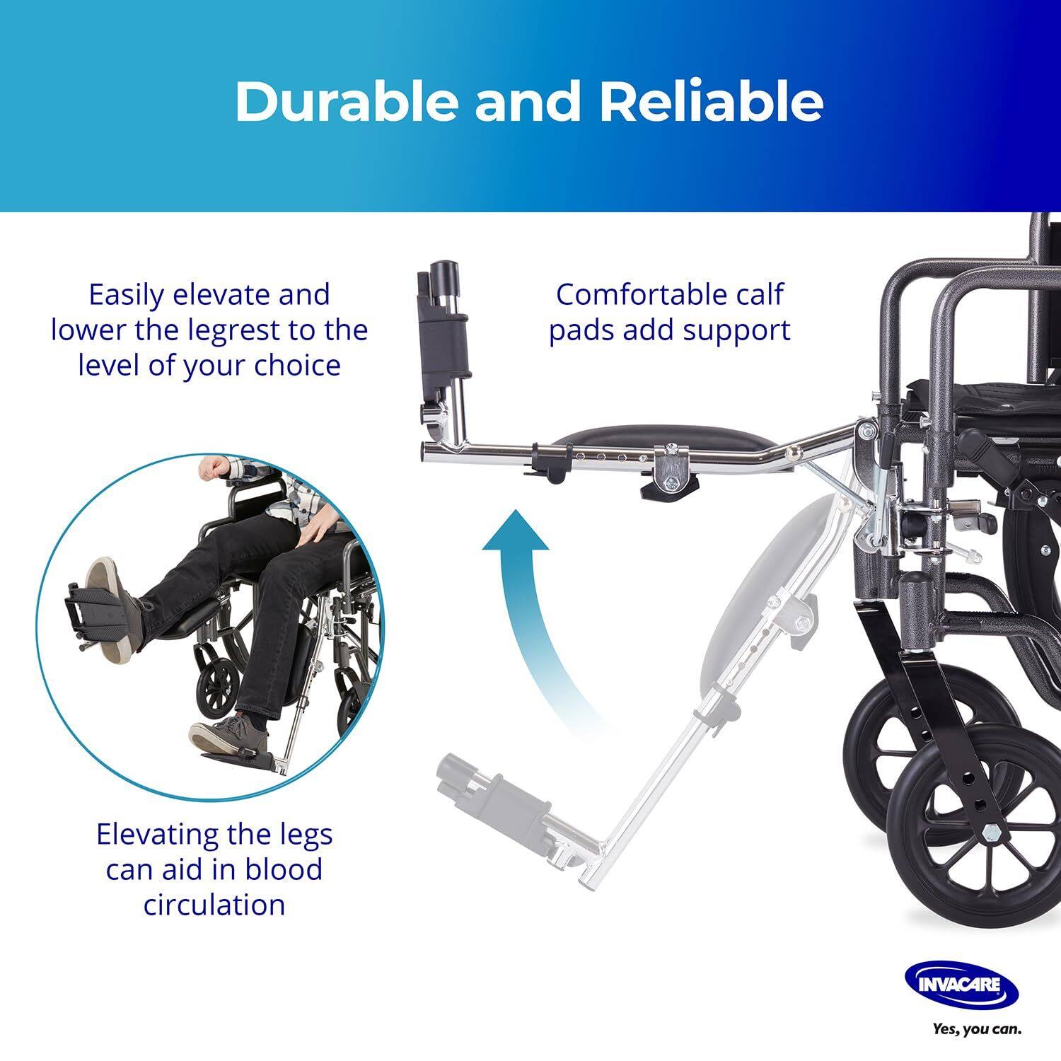 Durable and Reliable

- Easily elevate and lower the legrest to the level of your choice
- Comfortable calf pads add support
- Elevating the legs can aid in blood circulation

INVACARE
Yes, you can.