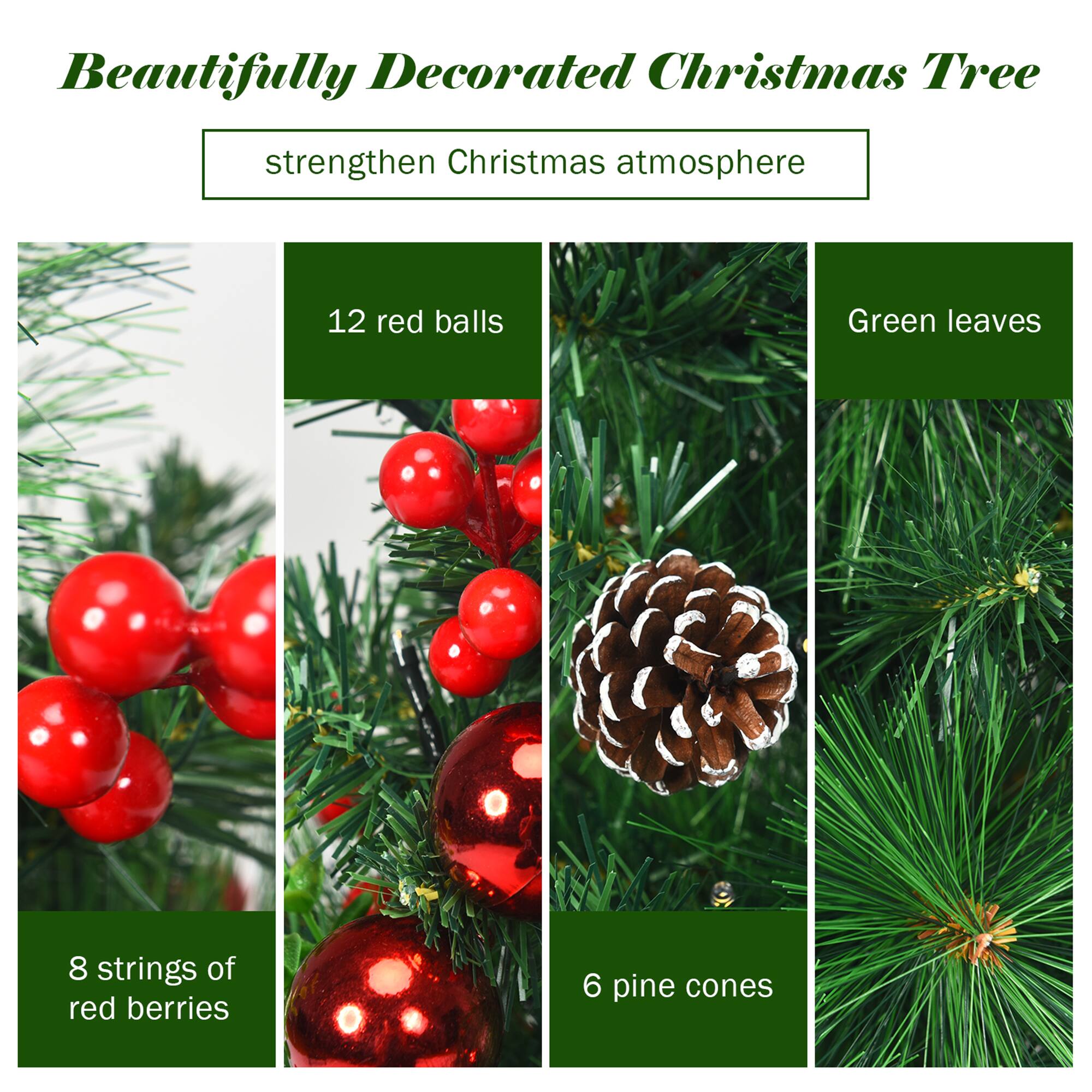 Beautifully Decorated Christmas Tree  
strengthen Christmas atmosphere  

12 red balls  
8 strings of red berries  
6 pine cones  
Green leaves
