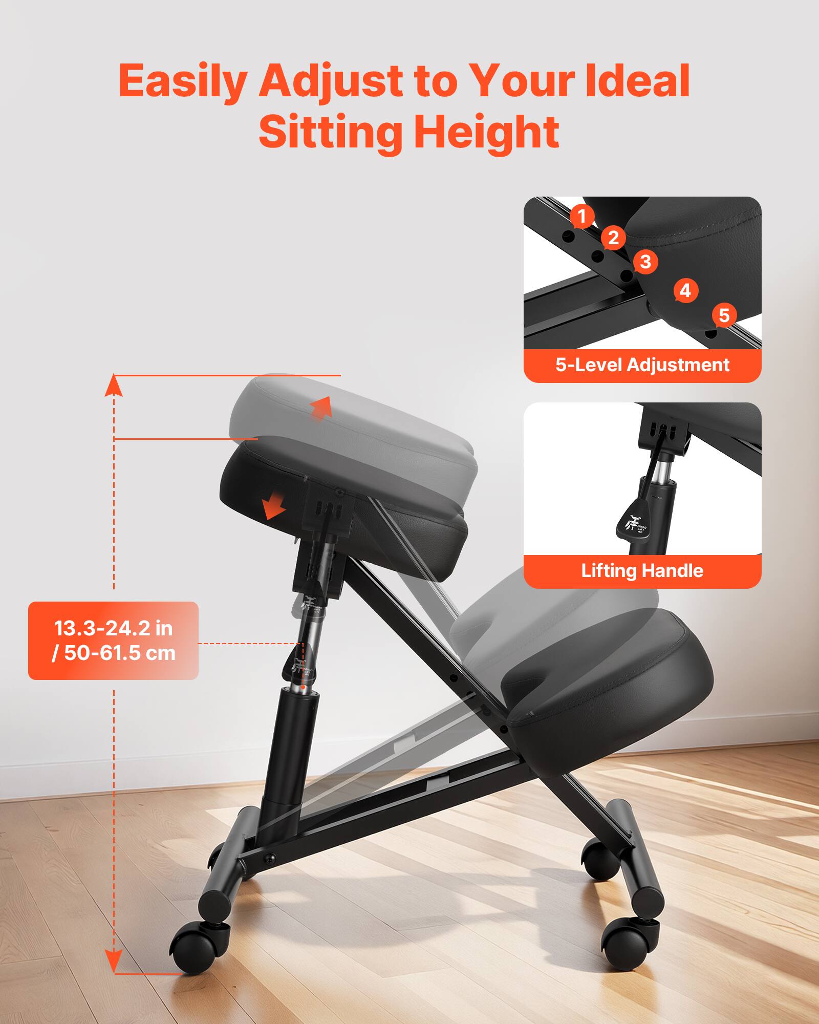 Easily Adjust to Your Ideal Sitting Height

1 2 3 4 5

5-Level Adjustment

Lifting Handle

13.3-24.2 in / 50-61.5 cm