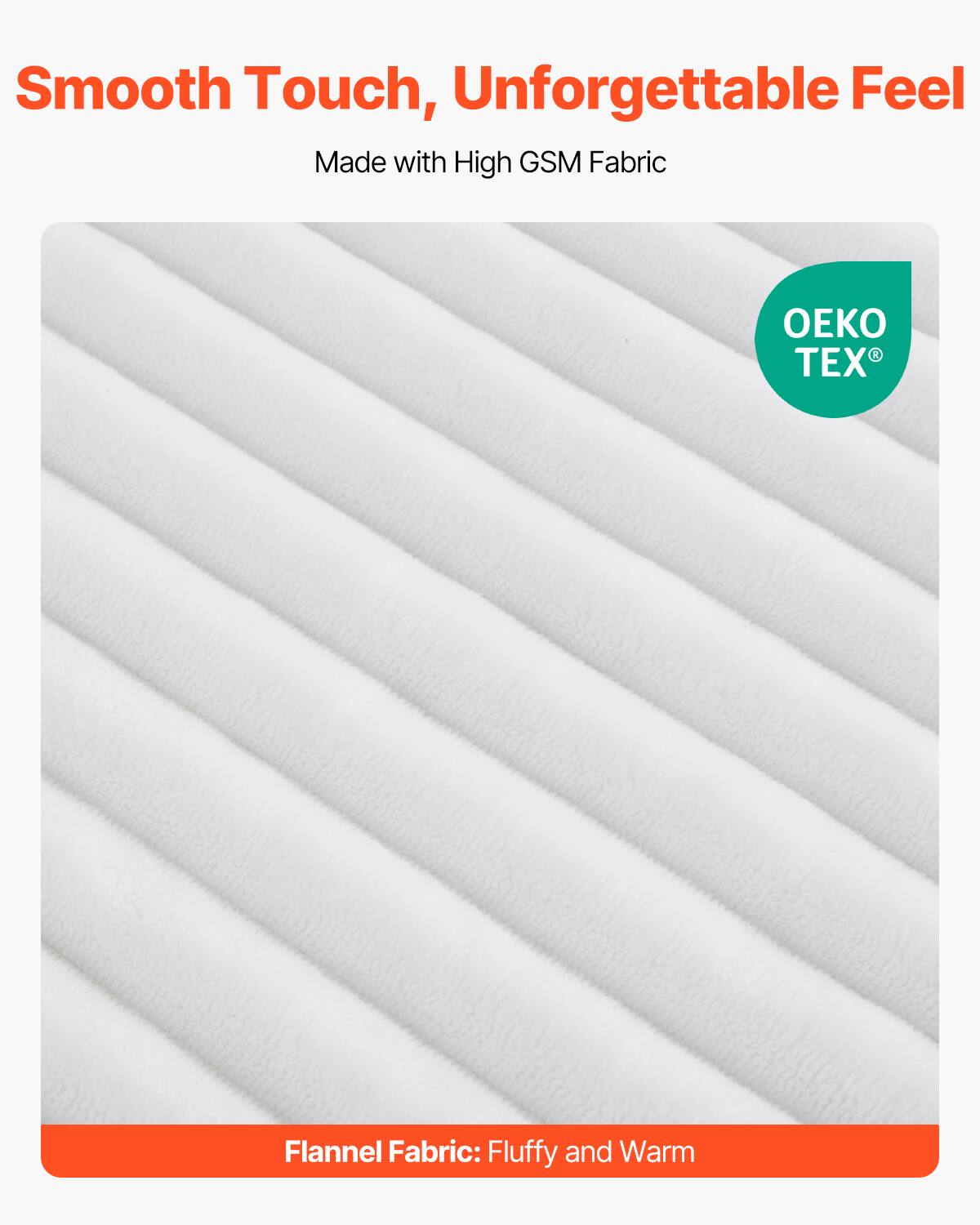 Smooth Touch, Unforgettable Feel  
Made with High GSM Fabric  

Flannel Fabric: Fluffy and Warm  

OEKO TEX®