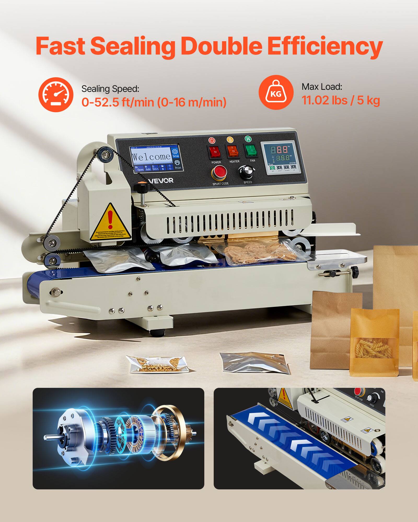 Fast Sealing Double Efficiency

Sealing Speed: 0-52.5 ft/min (0-16 m/min)

Max Load: 11.02 lbs / 5 kg

Welcome

POWER
HEATER
FAN

SPURT CODE
SPEED

VEVOR