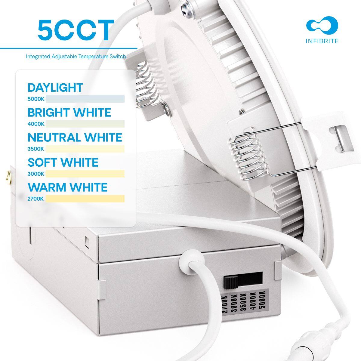 5CCT Integrated Adjustable Temperature Switch

DAYLIGHT  
5000K

BRIGHT WHITE  
4000K

NEUTRAL WHITE  
3500K

SOFT WHITE  
3000K

WARM WHITE  
2700K

INFIBRITE