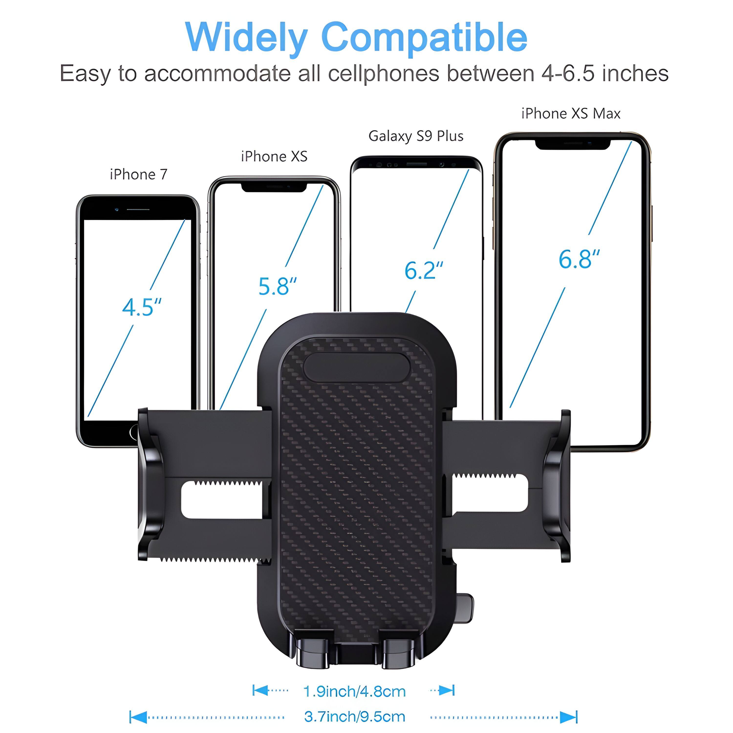 Widely Compatible  
Easy to accommodate all cellphones between 4-6.5 inches  

- iPhone 7: 4.5"  
- iPhone XS: 5.8"  
- Galaxy S9 Plus: 6.2"  
- iPhone XS Max: 6.8"  

1.9inch/4.8cm  
3.7inch/9.5cm