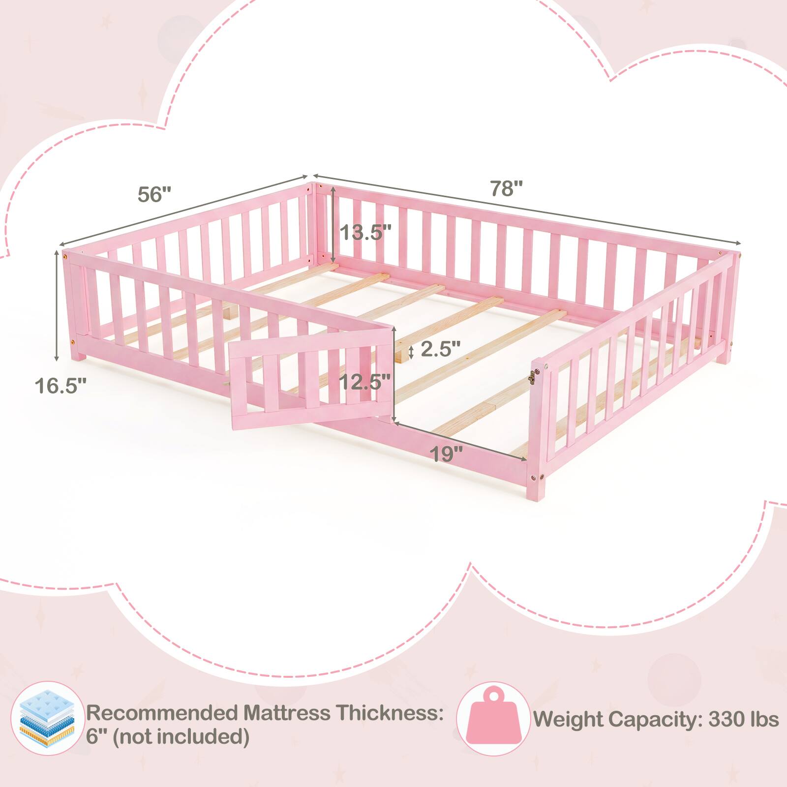 56"  
78"  
13.5"  
16.5"  
12.5"  
2.5"  
19"  

Recommended Mattress Thickness: 6" (not included)  
Weight Capacity: 330 lbs