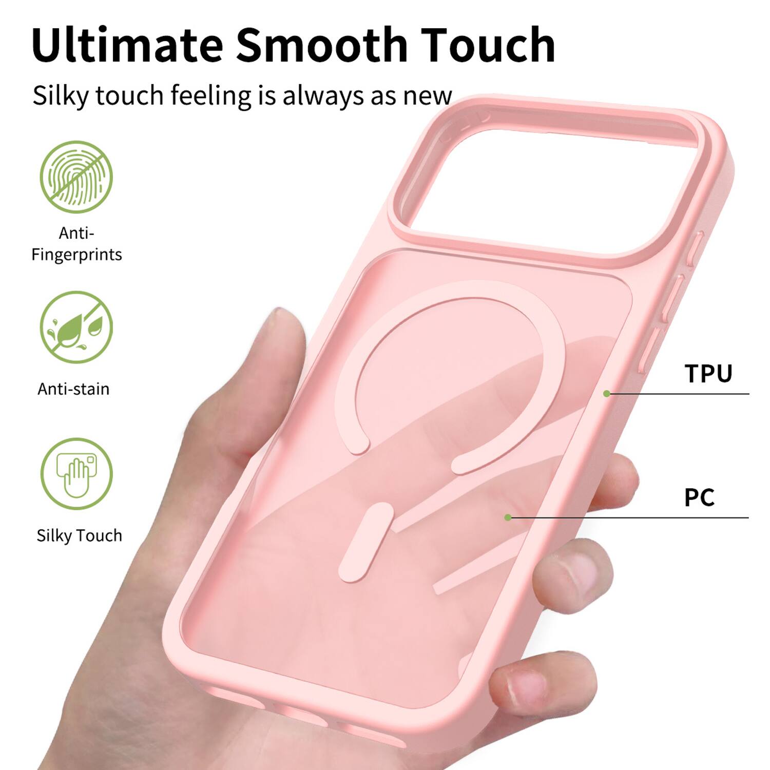 Ultimate Smooth Touch  
Silky touch feeling is always as new  
Anti-Fingerprints  
Anti-stain  
TPU  
PC  
Silky Touch
