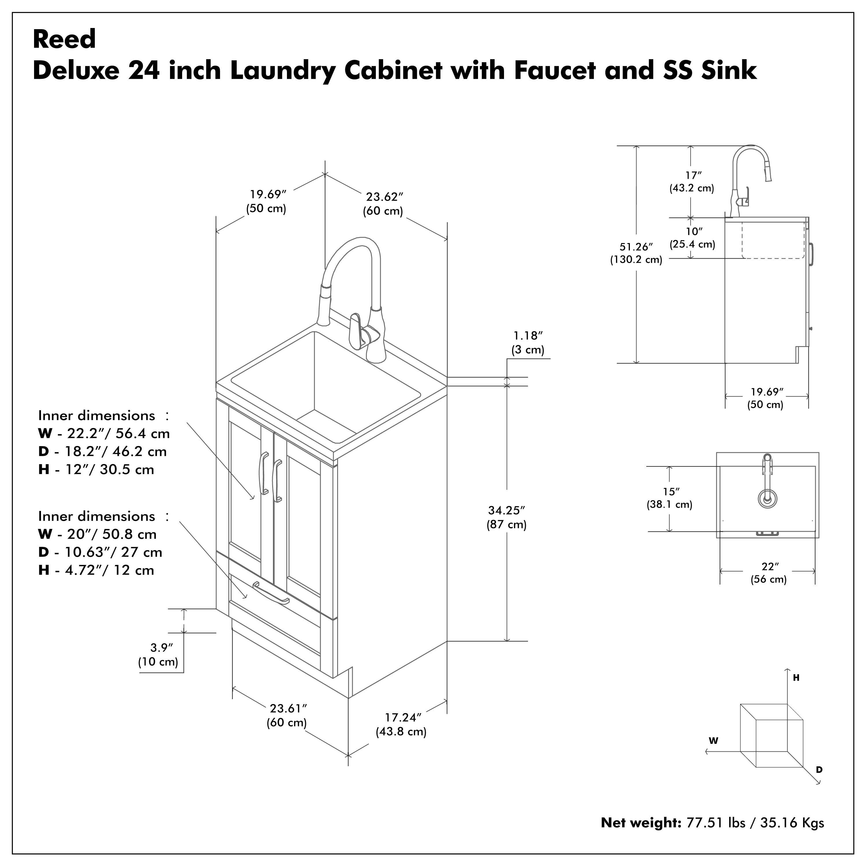 Reed Deluxe 24 inch Laundry Cabinet with Faucet and SS Sink

Inner dimensions:
- W 22.2" / 56.4 cm
- D 18.2" / 46.2 cm
- H 12" / 30.5 cm

Inner dimensions:
- W 20" / 50.8 cm
- D 10.63" / 27 cm
- H 4.72" / 12 cm

Net weight: 77.51 lbs / 35.16 Kgs

Dimensions:
- W 19.69" / 50 cm
- D 23.62" / 60 cm
- H 51.26" / 130.2 cm
- 1.18" / 3 cm
- 17" / 43.2 cm
- 10" / 25.4 cm
- 34.25" / 87 cm
- 15" / 38.1 cm
- 22" / 56 cm
- 3.9" / 10 cm
- 23.61" / 60 cm
- 17.24" / 43.8 cm