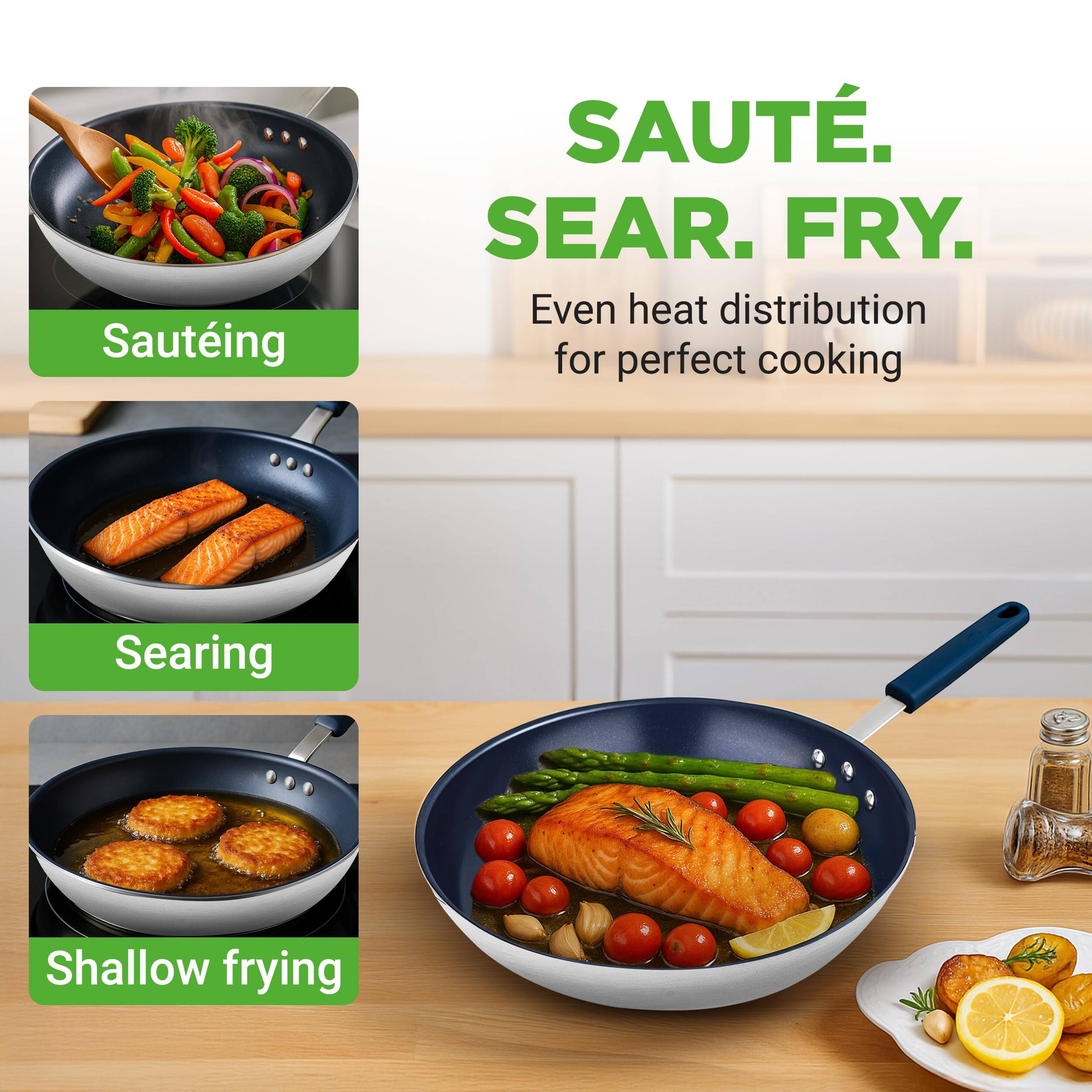 Sauteing  
SAUTE. SEAR. FRY.  
Even heat distribution for perfect cooking  
Searing  
Shallow frying