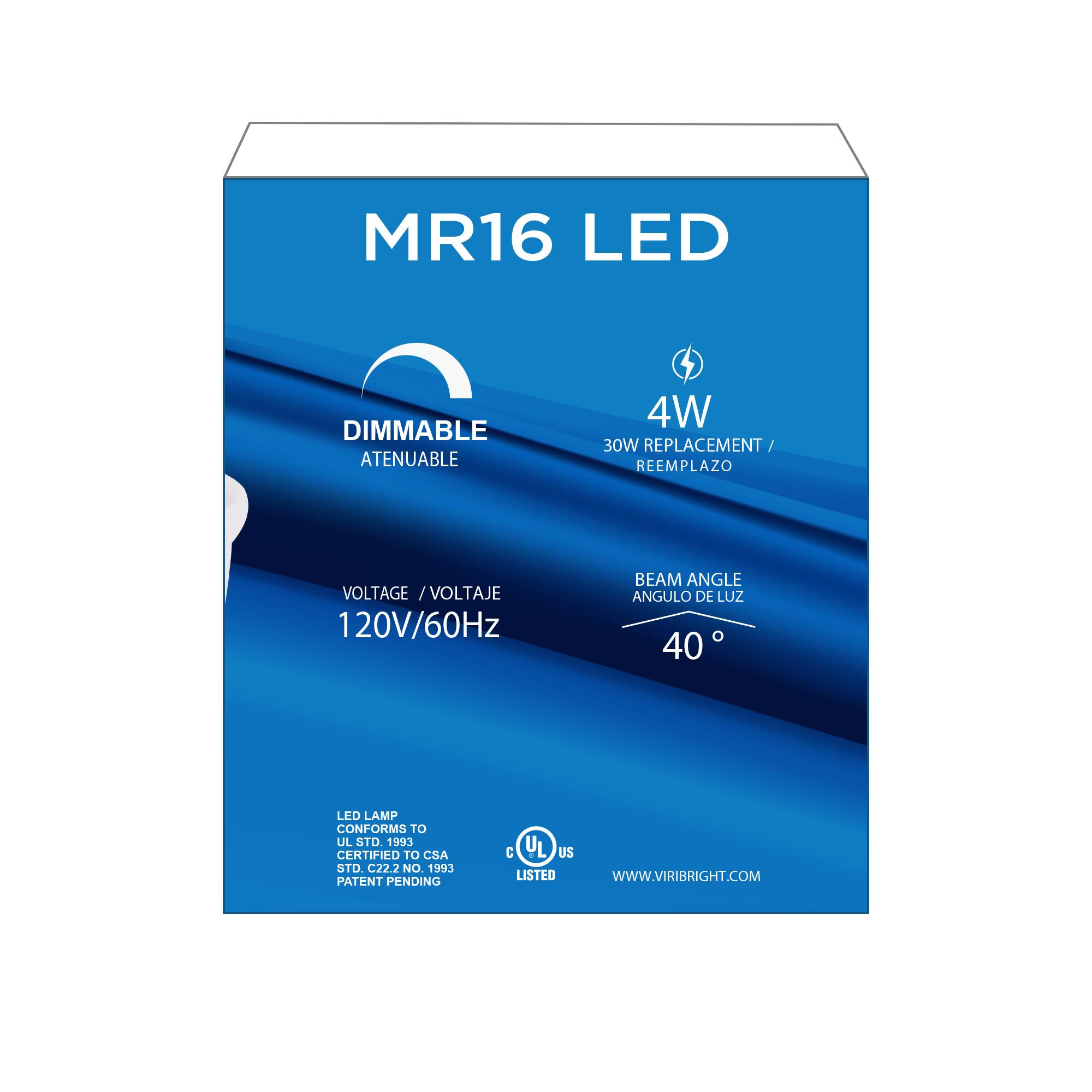 MR16 LED DIMMABLE ATENUABLE 4W 30W REPLACEMENT / REEMPLAZO  
VOLTAGE VOLTAJE 120V/60Hz  
BEAM ANGLE ANGULO DE LUZ 40°  
LED LAMP CONFORMS TO UL STD 1993 CERTIFIED TO CSA STD C22.2 NO. 1993 PATENT PENDING  
C UL US LISTED  
WWW.VIRIBRIGHT.COM