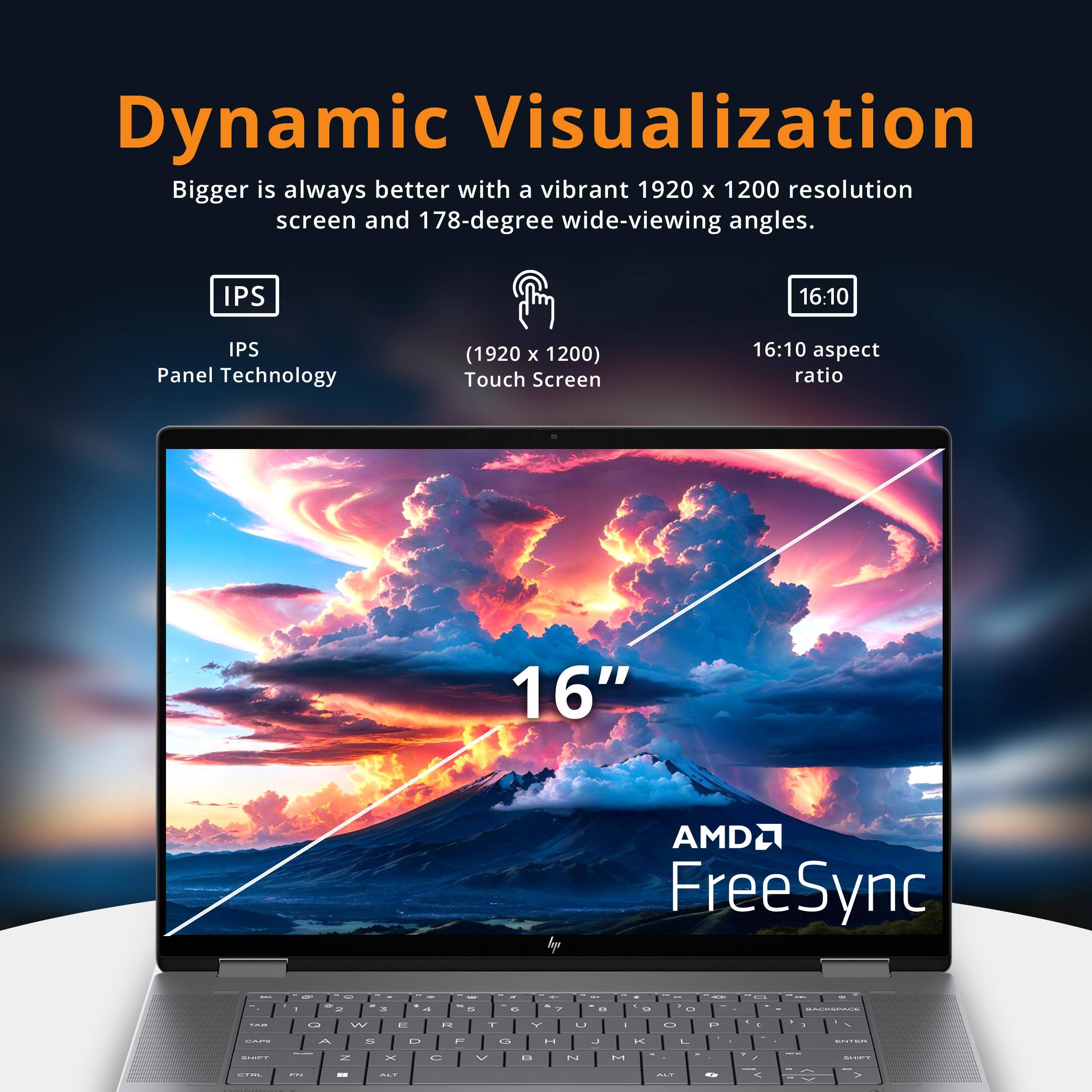 Dynamic Visualization

Bigger is always better with a vibrant 1920 x 1200 resolution screen and 178-degree wide-viewing angles.

- IPS Panel Technology
- (1920 x 1200) Touch Screen
- 16:10 aspect ratio
- 16" AMD FreeSync