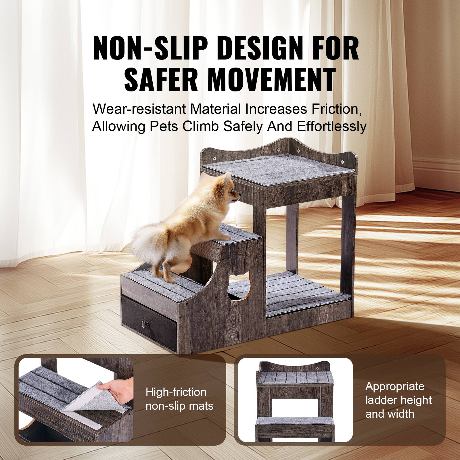NON-SLIP DESIGN FOR SAFER MOVEMENT
Wear-resistant Material Increases Friction, Allowing Pets Climb Safely And Effortlessly
High-friction non-slip mats
Appropriate ladder height and width