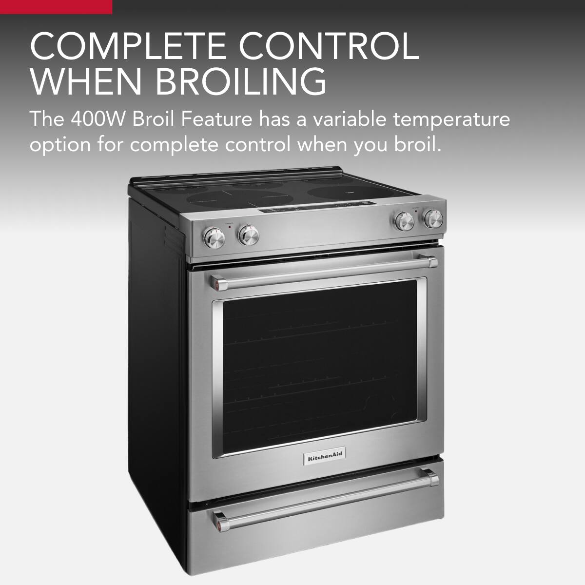 COMPLETE CONTROL WHEN BROILING

The 400W Broil Feature has a variable temperature option for complete control when you broil.