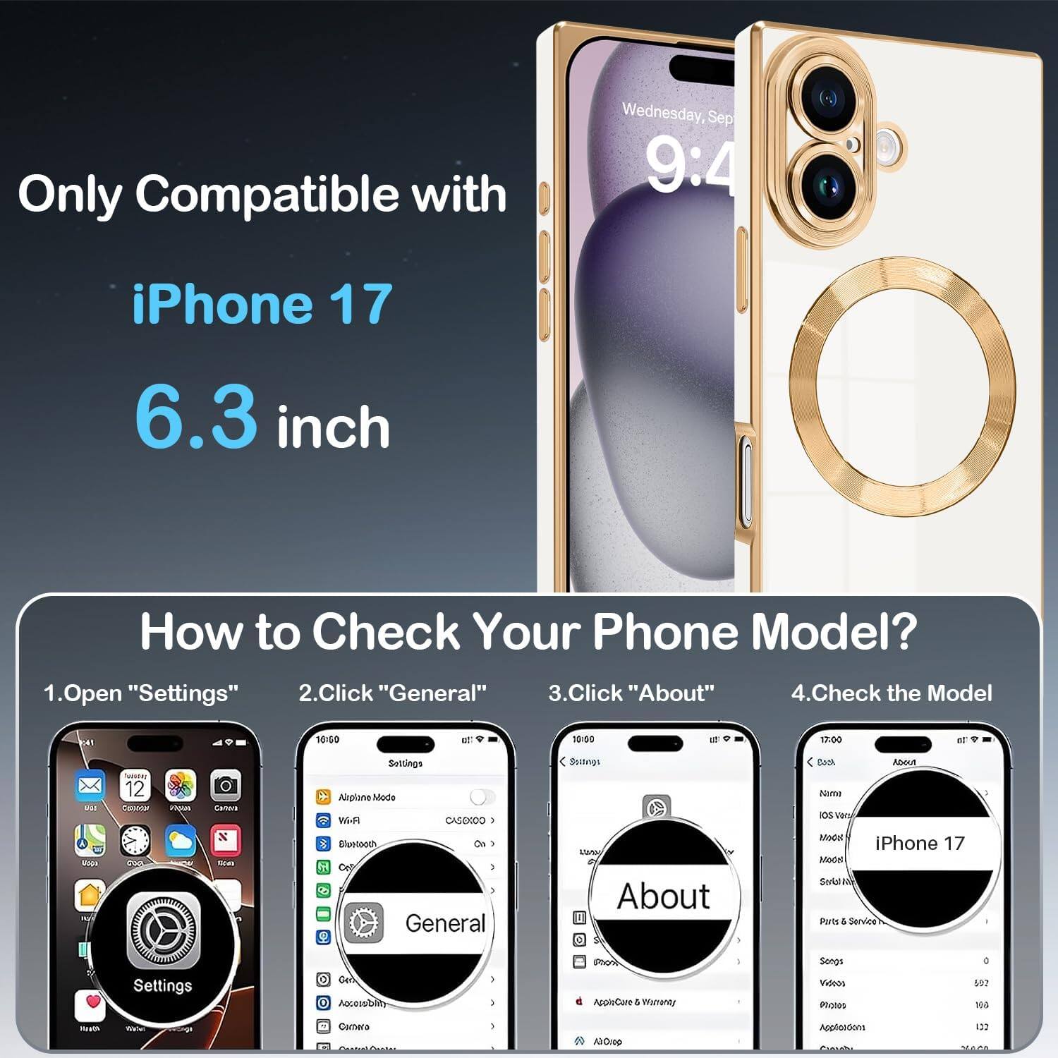Only Compatible with iPhone 17 6.3 inch

How to Check Your Phone Model?

1. Open "Settings"
2. Click "General"
3. Click "About"
4. Check the Model

iPhone 17
