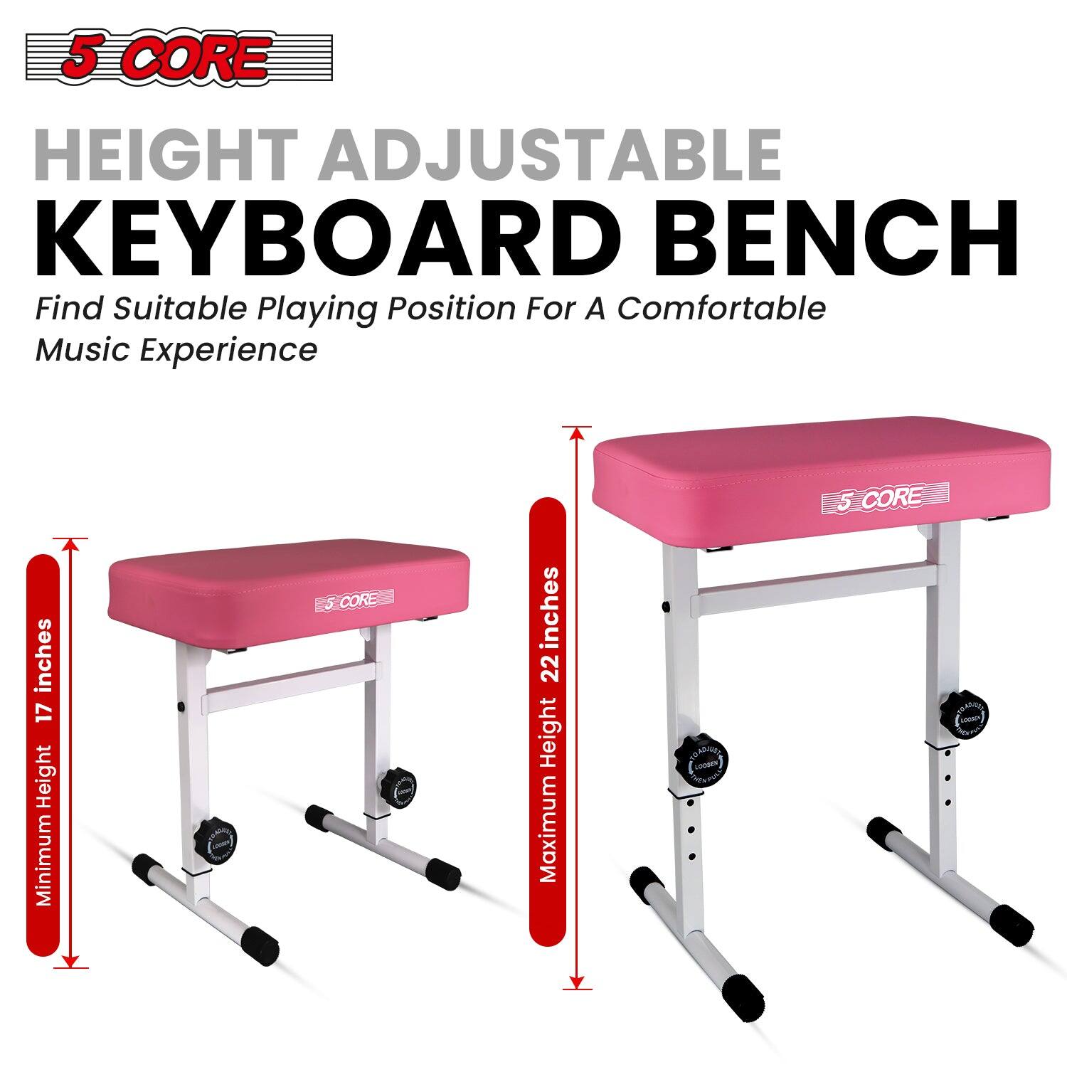 5 CORE HEIGHT ADJUSTABLE KEYBOARD BENCH Find Suitable Playing Position For A Comfortable Music Experience 5 CORE inches 17 Height Minimum 5 CORE inches 22 Height Maximum