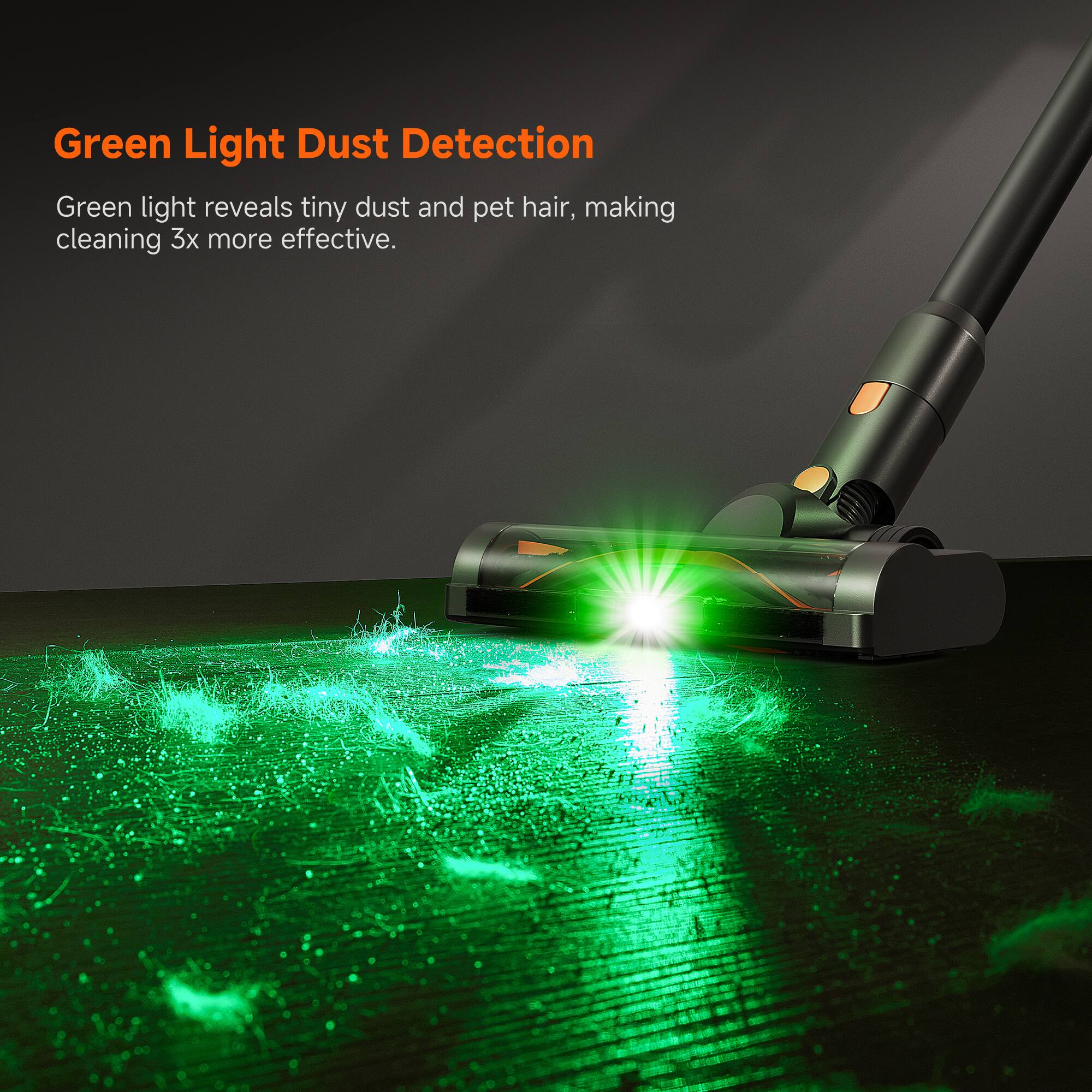 Green Light Dust Detection  
Green light reveals tiny dust and pet hair, making cleaning 3x more effective.