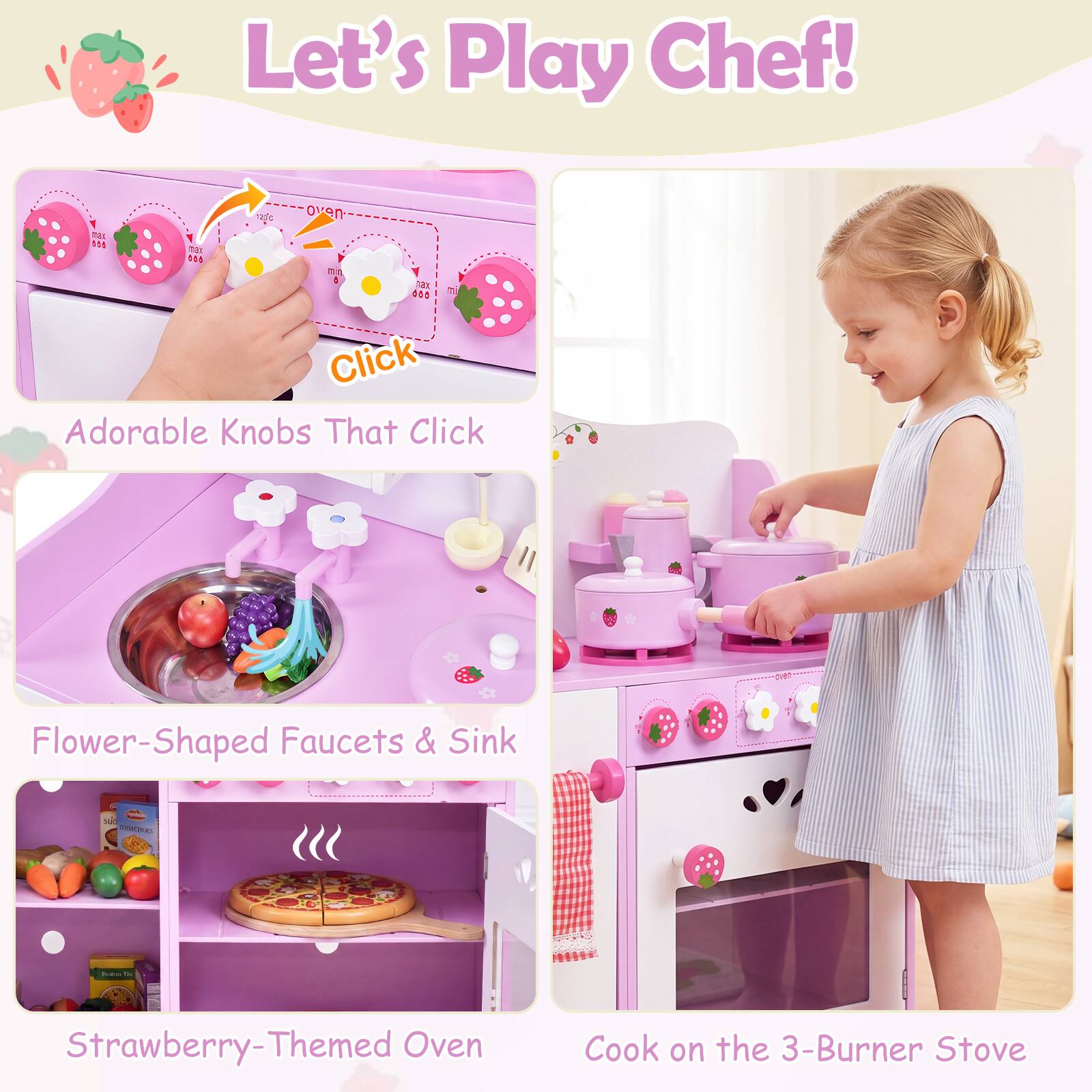 Let's Play Chef!  
- Adorable Knobs That Click  
- Flower-Shaped Faucets & Sink  
- Strawberry-Themed Oven  
- Cook on the 3-Burner Stove
