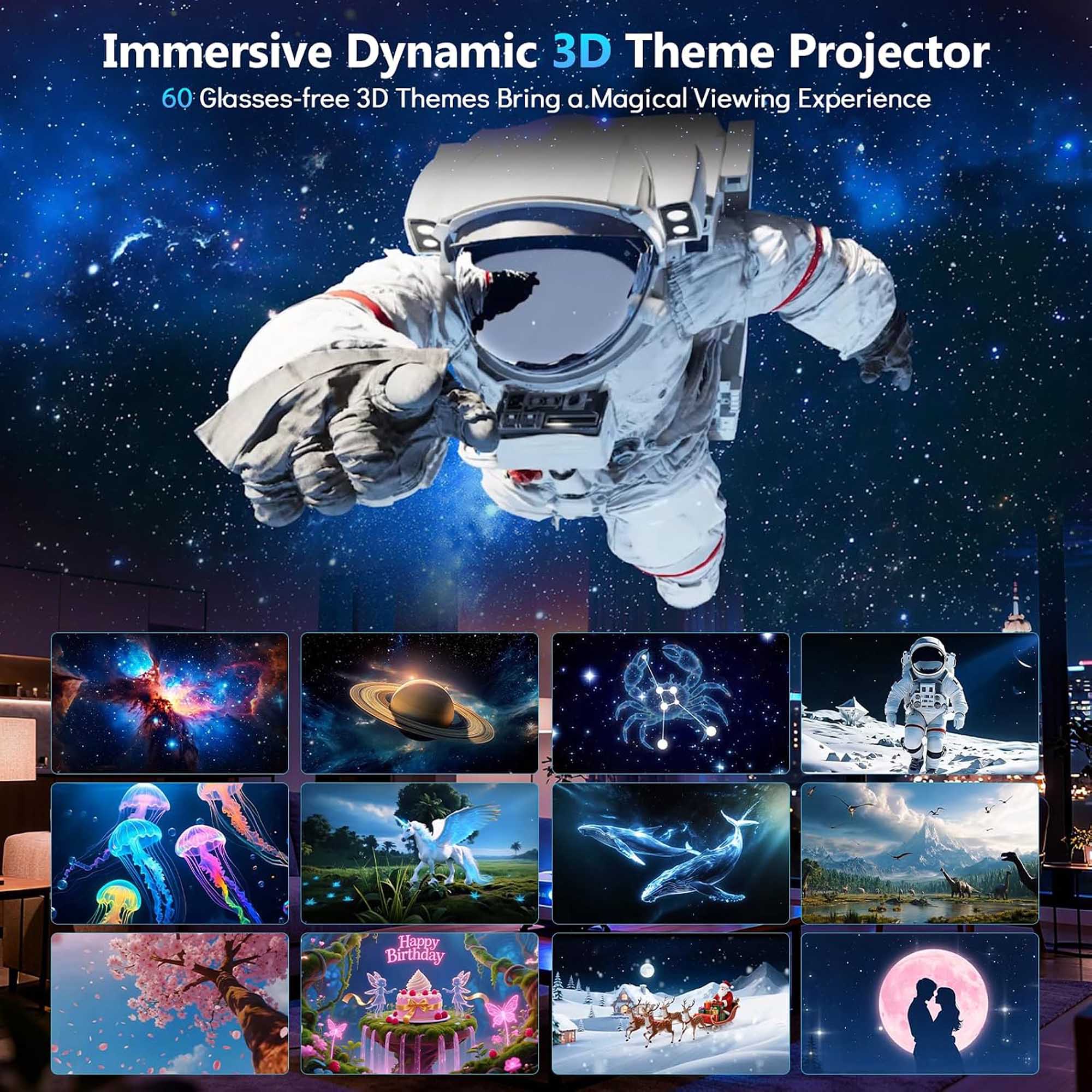 Immersive Dynamic 3D Theme Projector  
60 Glasses-free 3D Themes Bring a Magical Viewing Experience
