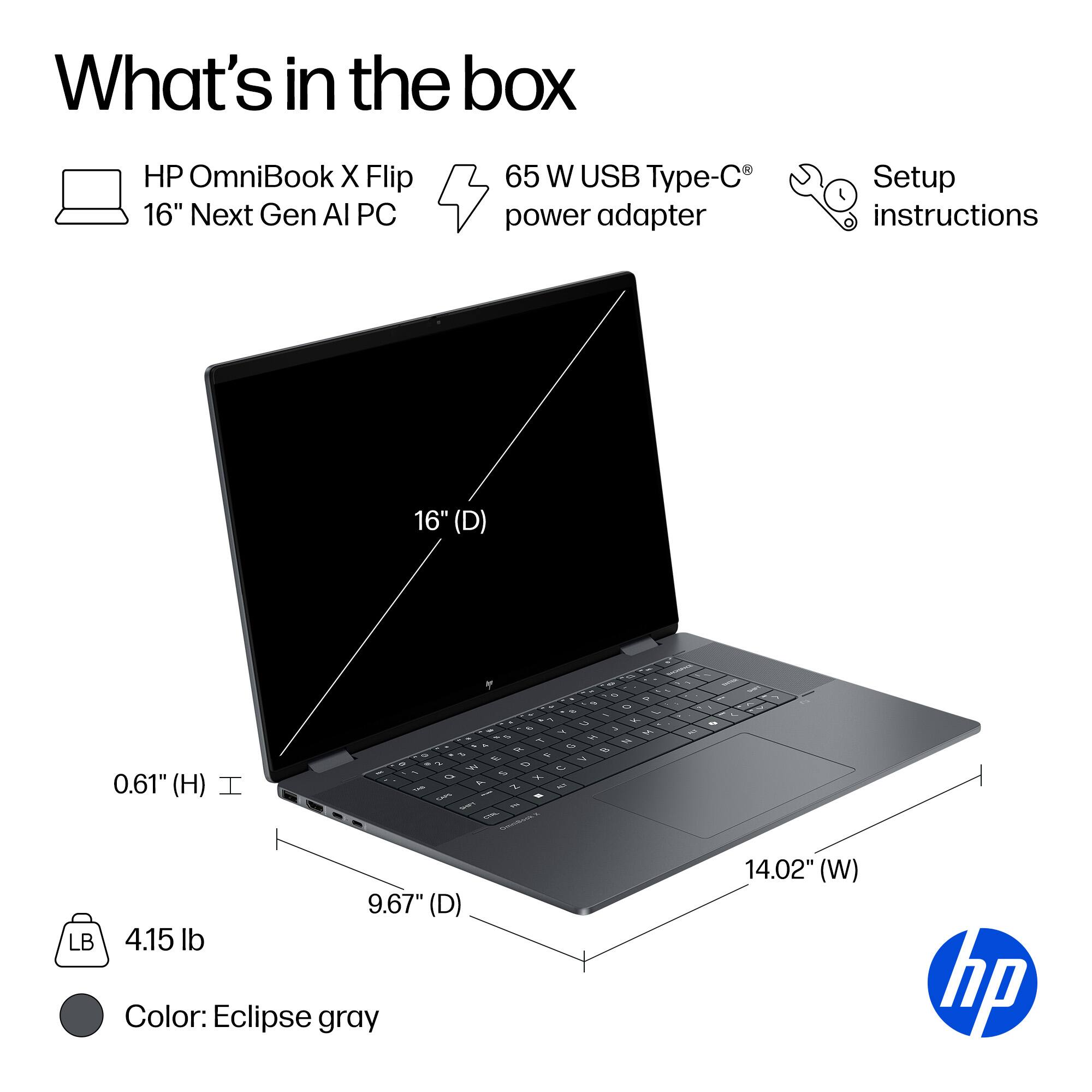 What's in the box: HP OmniBook X Flip 16" Next Gen AI PC, 65 W USB Type-C power adapter, Setup instructions

Dimensions: 16" (D), 0.61" (H), 9.67" (D), 14.02" (W)

Weight: 4.15 lb

Color: Eclipse gray