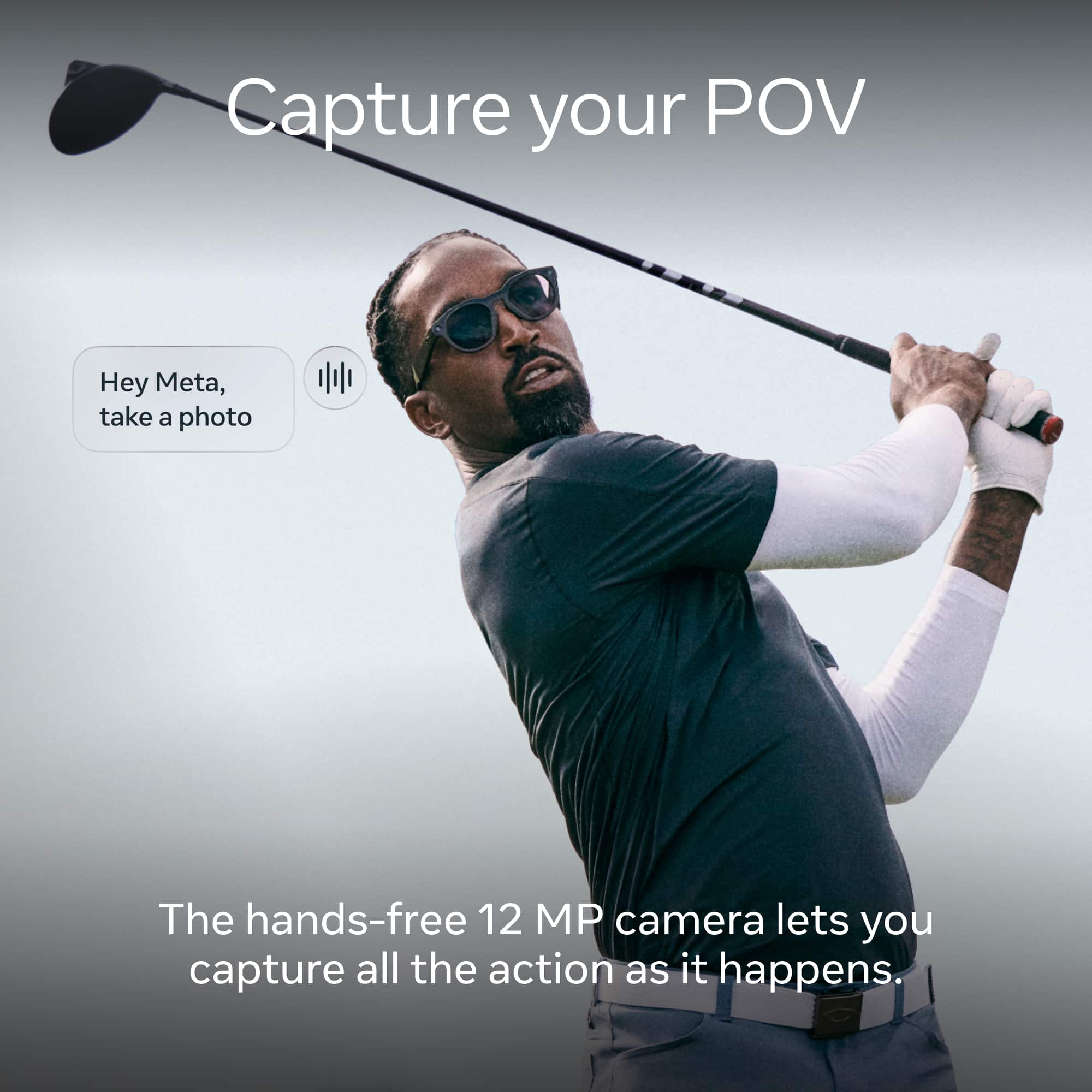 Capture your POV
Hey Meta, take a photo
The hands-free 12 MP camera lets you capture all the action as it happens.