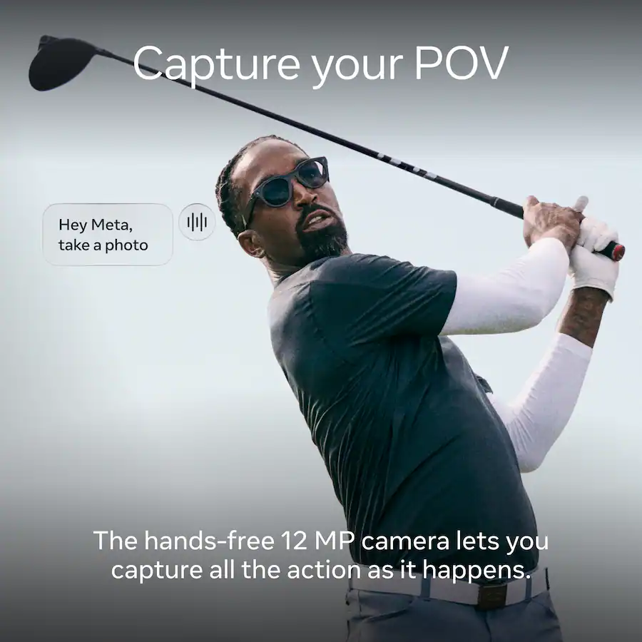Capture your POV Hey Meta, take a photo The hands-free 12 MP camera lets you capture all the action as it happens.