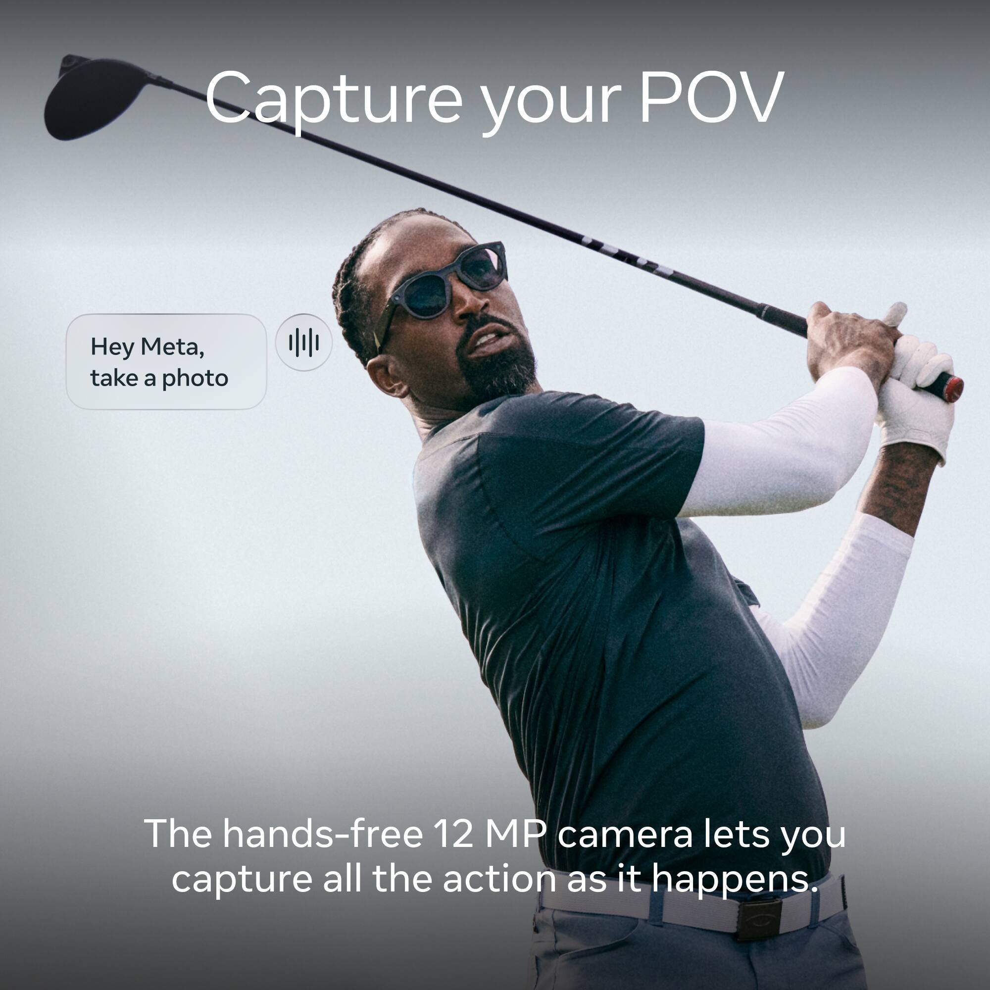 Capture your POV

Hey Meta, take a photo

The hands-free 12 MP camera lets you capture all the action as it happens.