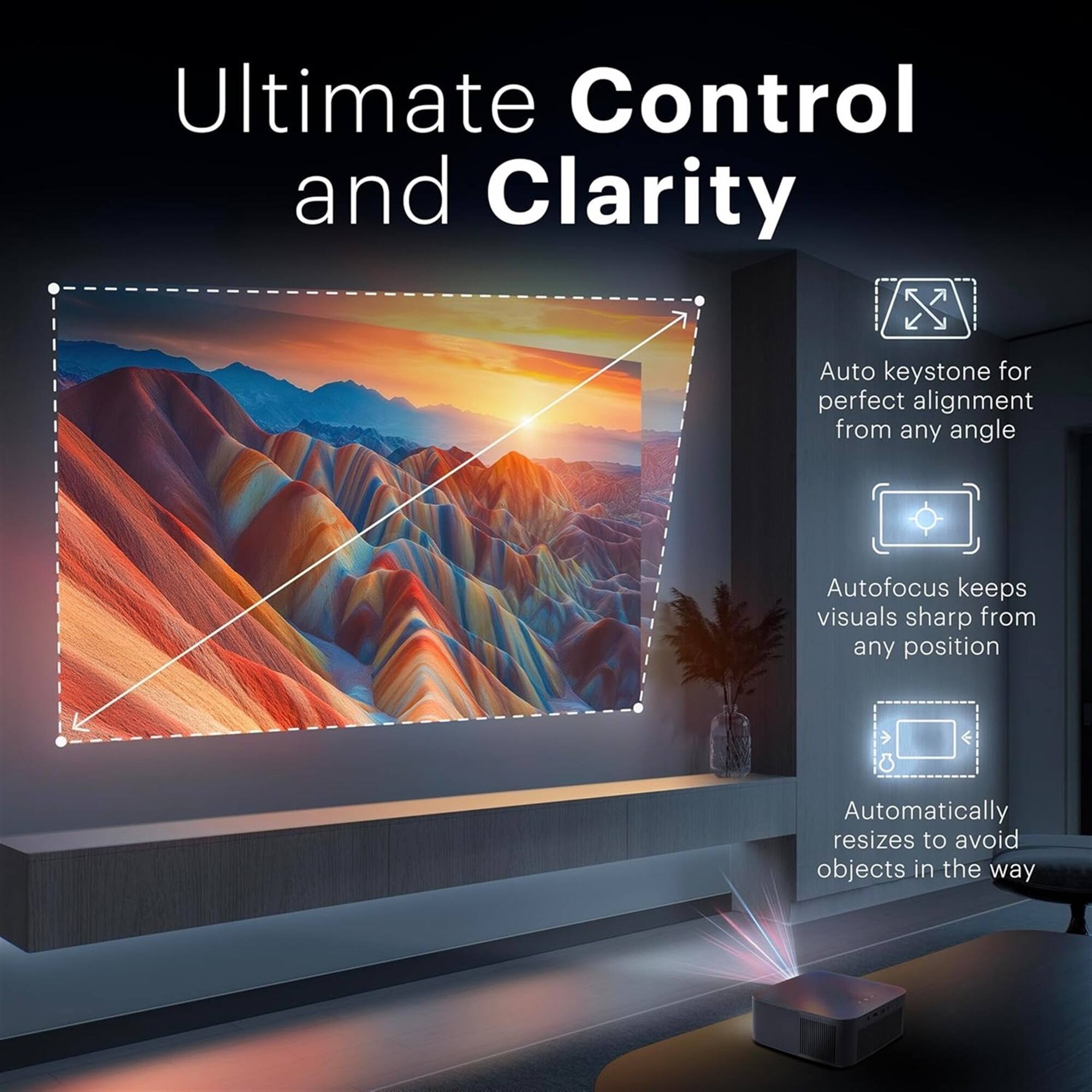 Ultimate Control and Clarity

- Auto keystone for perfect alignment from any angle
- Autofocus keeps visuals sharp from any position
- Automatically resizes to avoid objects in the way