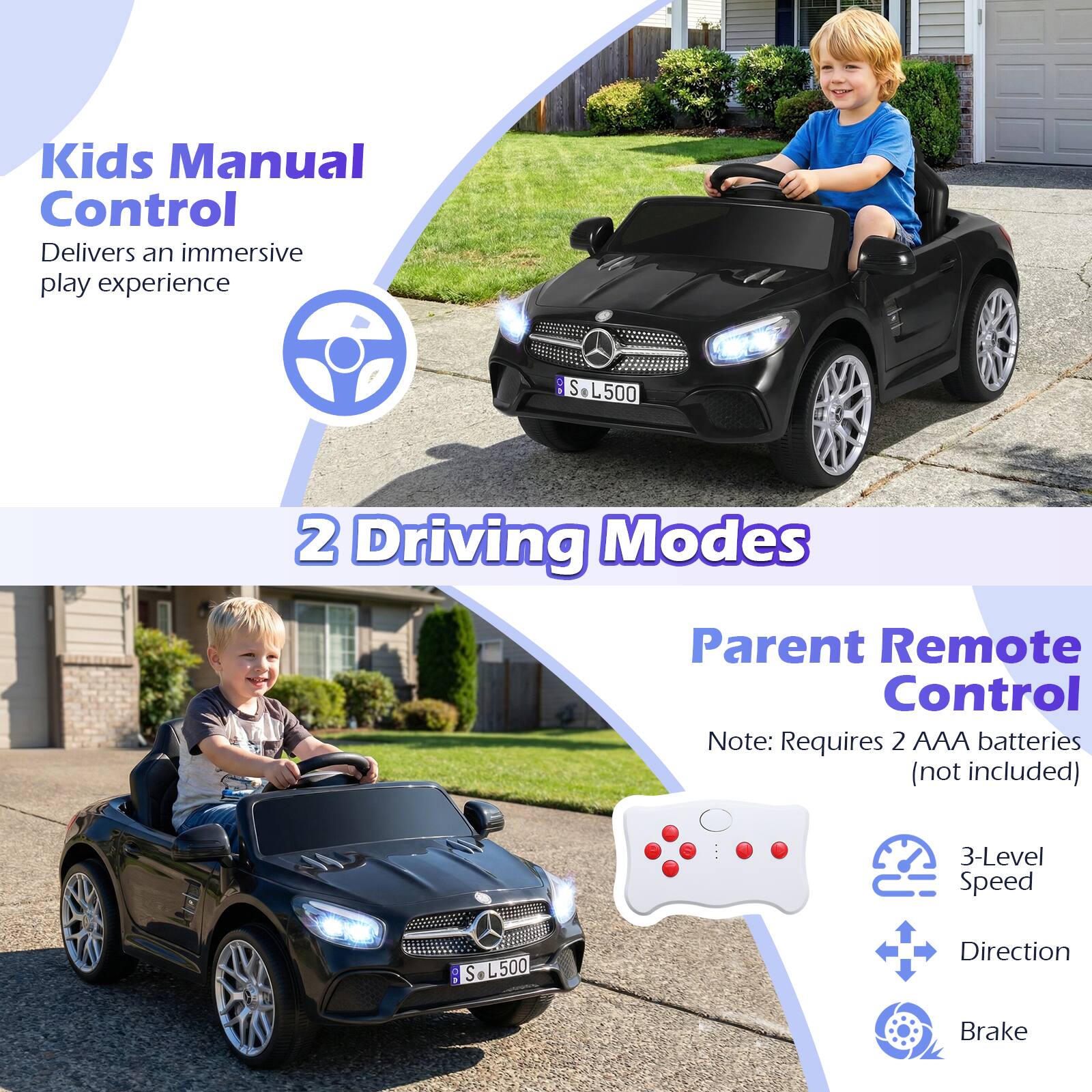 Kids Manual Control  
Delivers an immersive play experience  

2 Driving Modes  

Parent Remote Control  
Note: Requires 2 AAA batteries (not included)  

3-Level Speed  
Direction  
Brake