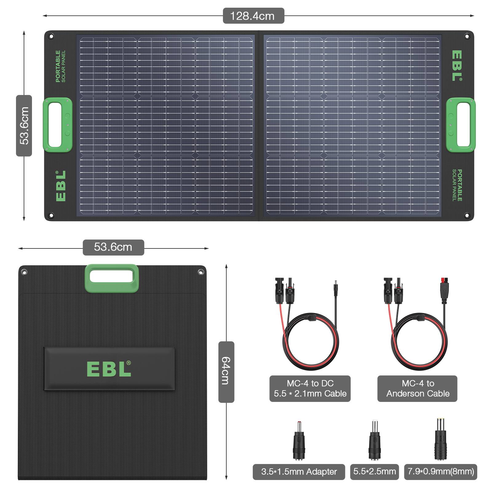 128.4cm x 53.6cm PORTABLE SOLAR PANEL  
EBL SOLAR PANEL PORTABLE  
64cm  
MC-4 to DC 5.5 * 2.1mm Cable  
MC-4 to Anderson Cable  
3.5-1.5mm Adapter  
5.5-2.5mm  
7.9-0.9mm (8mm)