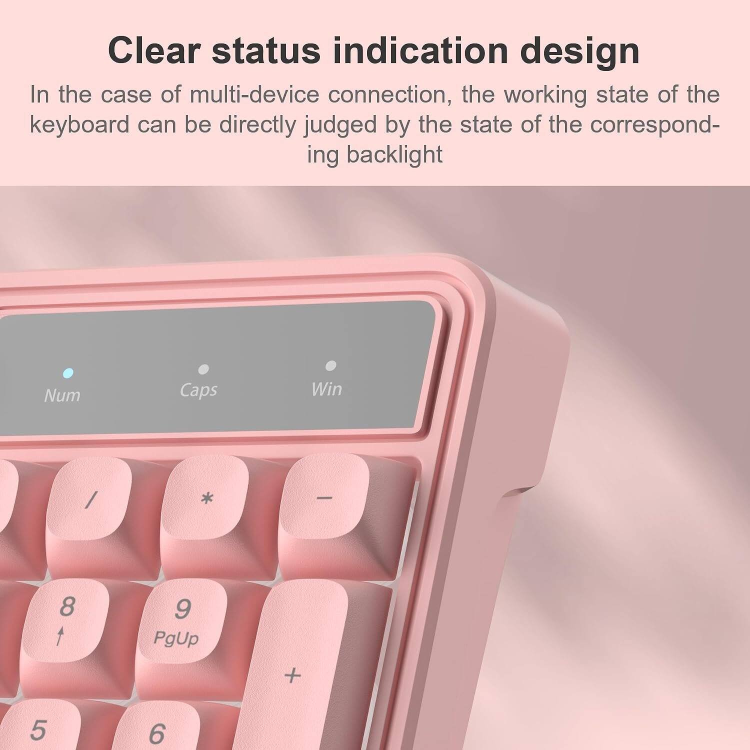 Clear status indication design  
In the case of multi-device connection, the working state of the keyboard can be directly judged by the state of the corresponding backlight  

Num  
Caps  
Win  

/  
*  
-  

8  
9 PgUp  
+  

5  
6