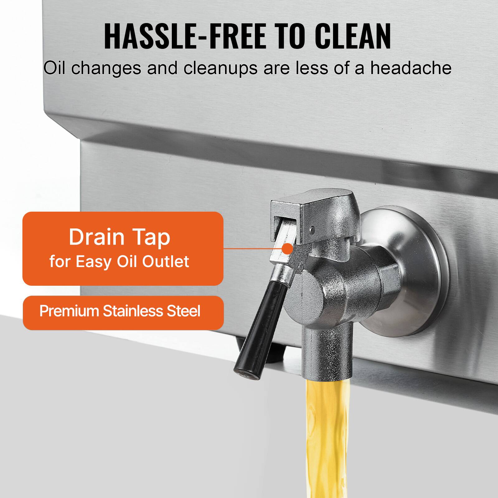 HASSLE-FREE TO CLEAN  
Oil changes and cleanups are less of a headache  

Drain Tap for Easy Oil Outlet  
Premium Stainless Steel